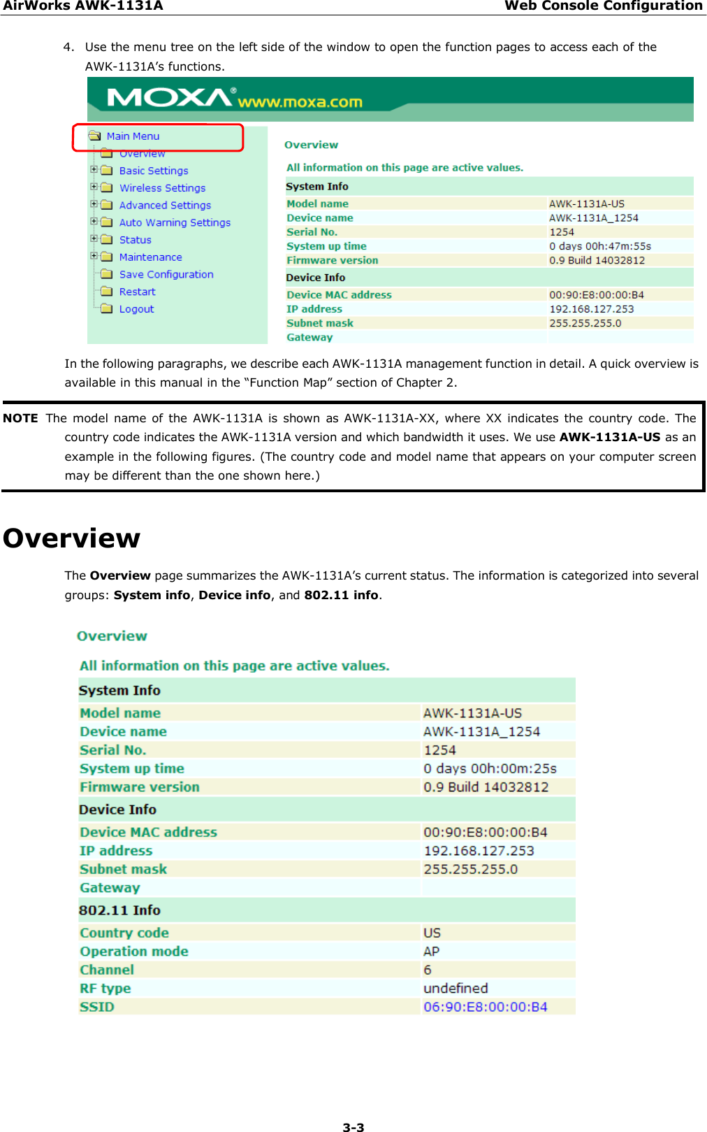 AirWorks AWK-1131A Web Console Configuration 3-3    4. Use the menu tree on the left side of the window to open the function pages to access each of the AWK-1131A’s functions.                    In the following paragraphs, we describe each AWK-1131A management function in detail. A quick overview is available in this manual in the “Function Map” section of Chapter 2.  NOTE  The  model name  of the  AWK-1131A is  shown as  AWK-1131A-XX, where  XX  indicates the country  code. The country code indicates the AWK-1131A version and which bandwidth it uses. We use AWK-1131A-US as an example in the following figures. (The country code and model name that appears on your computer screen may be different than the one shown here.)   Overview  The Overview page summarizes the AWK-1131A’s current status. The information is categorized into several groups: System info, Device info, and 802.11 info.   