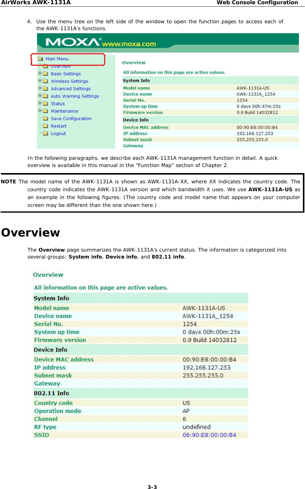 AirWorks AWK-1131A Web Console Configuration   4. Use the menu tree on the left side of the window to open the function pages to access each of the AWK-1131A’s functions.                     In the following paragraphs, we describe each AWK-1131A management function in detail. A quick overview is available in this manual in the “Function Map” section of Chapter 2.  NOTE The model name of the AWK-1131A is shown as AWK-1131A-XX, where XX indicates the country code. The country code indicates the AWK-1131A version and which bandwidth it uses. We use AWK-1131A-US as an example in the following figures. (The country code and model name that appears on your computer screen may be different than the one shown here.)   Overview  The Overview page summarizes the AWK-1131A’s current status. The information is categorized into several groups: System info, Device info, and 802.11 info.                                    3-3 