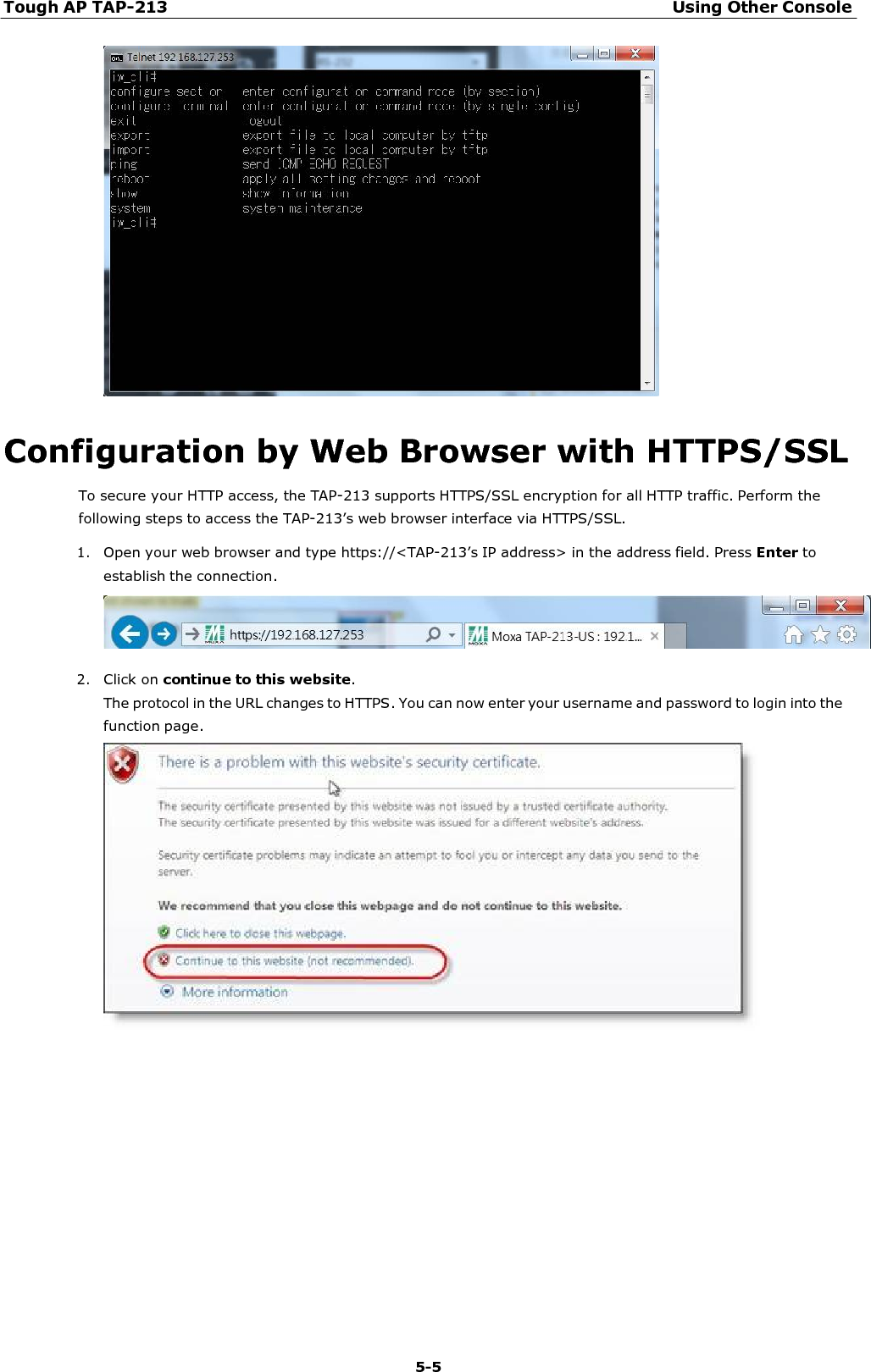 Tough AP TAP-213 Using Other Console 5-5      Configuration by Web Browser with HTTPS/SSL To secure your HTTP access, the TAP-213 supports HTTPS/SSL encryption for all HTTP traffic. Perform the following steps to access the TAP-213’s web browser interface via HTTPS/SSL. 1. Open your web browser and type https://&lt;TAP-213’s IP address&gt; in the address field. Press Enter to establish the connection.    2. Click on continue to this website. The protocol in the URL changes to HTTPS. You can now enter your username and password to login into the function page.   