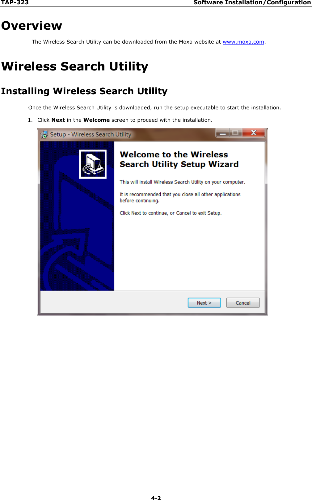 TAP-323 Software Installation/Configuration  4-2 Overview The Wireless Search Utility can be downloaded from the Moxa website at www.moxa.com. Wireless Search Utility Installing Wireless Search Utility Once the Wireless Search Utility is downloaded, run the setup executable to start the installation. 1. Click Next in the Welcome screen to proceed with the installation.     