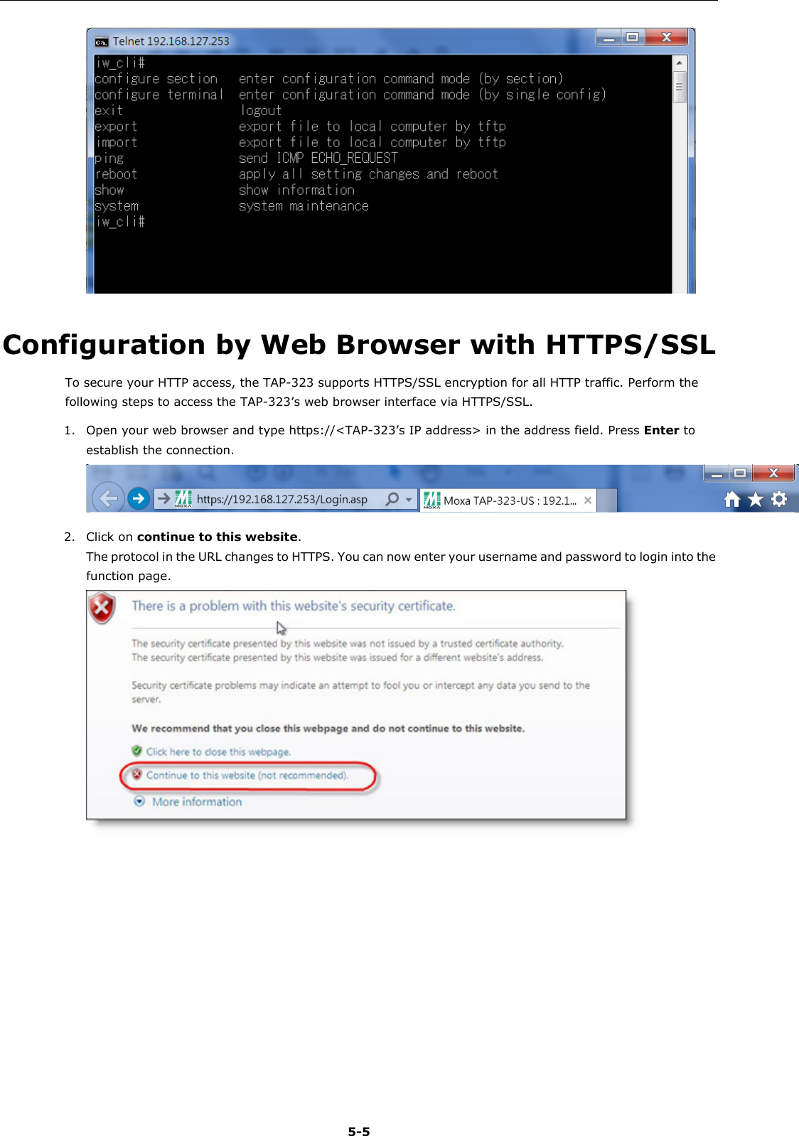   5-5  Configuration by Web Browser with HTTPS/SSL To secure your HTTP access, the TAP-323 supports HTTPS/SSL encryption for all HTTP traffic. Perform the following steps to access the TAP-323’s web browser interface via HTTPS/SSL. 1. Open your web browser and type https://&lt;TAP-323’s IP address&gt; in the address field. Press Enter to establish the connection.  2. Click on continue to this website. The protocol in the URL changes to HTTPS. You can now enter your username and password to login into the function page.        