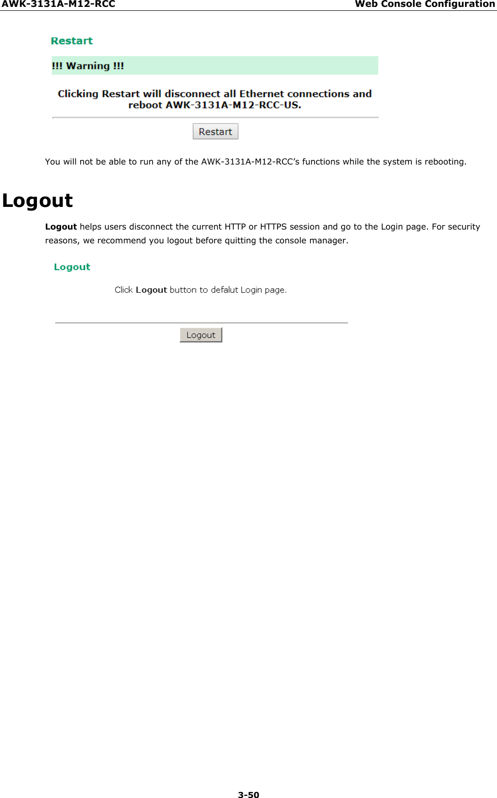 AWK-3131A-M12-RCC Web Console Configuration 3-50       You will not be able to run any of the AWK-3131A-M12-RCC’s functions while the system is rebooting.   Logout Logout helps users disconnect the current HTTP or HTTPS session and go to the Login page. For security reasons, we recommend you logout before quitting the console manager.  