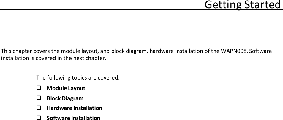            2  Chapter 2       This chapter covers the module layout, and block diagram, hardware installation of the WAPN008. Software installation is covered in the next chapter.  The following topics are covered:  Module Layout Block Diagram Hardware Installation Software Installation Getting Started 