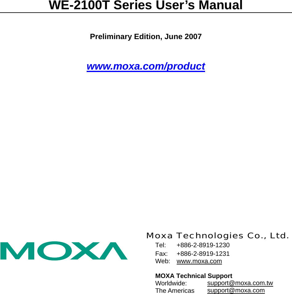 WE-2100T Series User’s Manual Preliminary Edition, June 2007 www.moxa.com/product   Moxa Technologies Co., Ltd. Tel: +886-2-8919-1230 Fax: +886-2-8919-1231 Web:  www.moxa.com  MOXA Technical Support Worldwide:   support@moxa.com.tw The Americas  support@moxa.com  