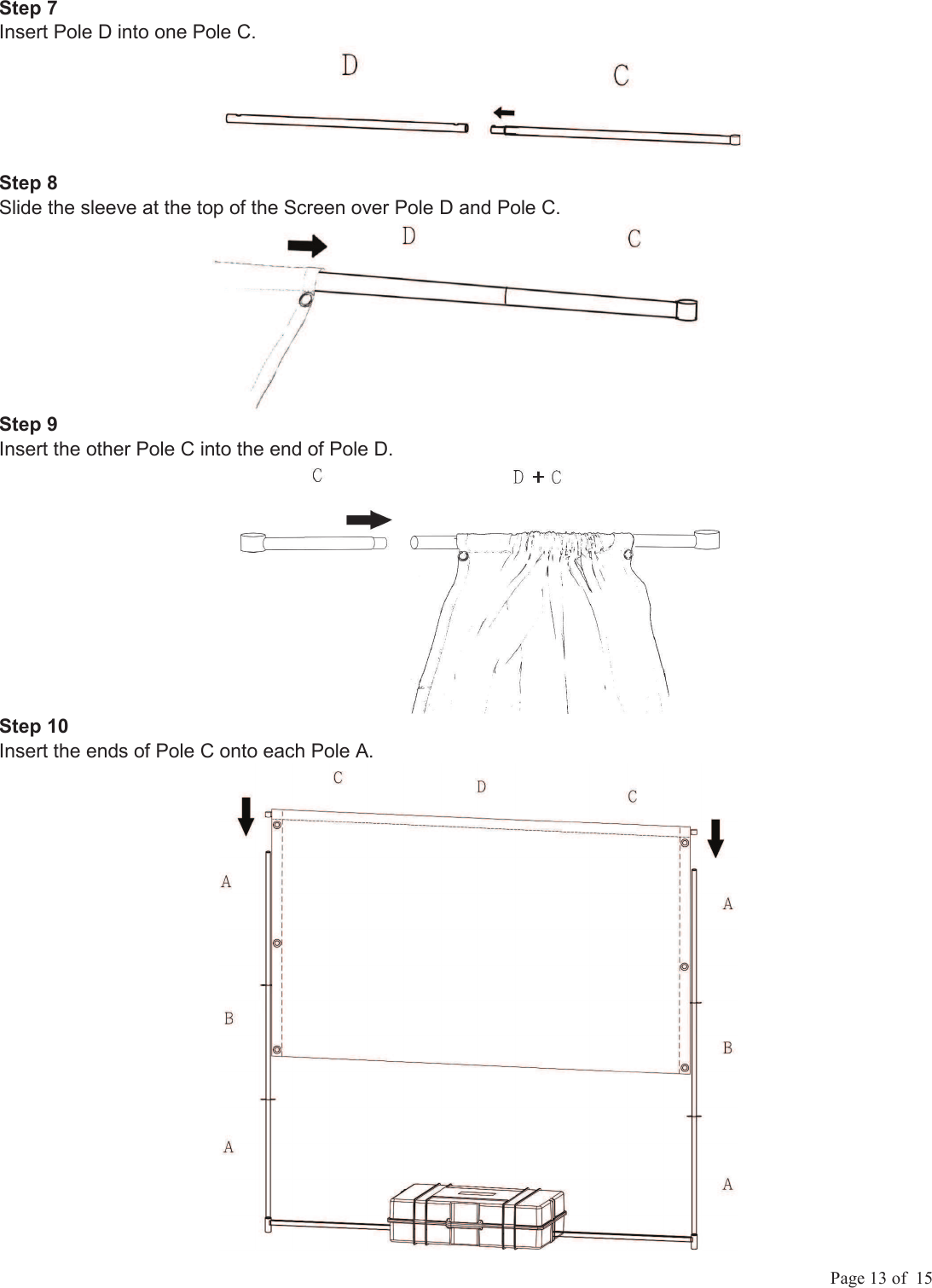             Page 13 of  15 Step 7  Insert Pole D into one Pole C. Step 8  Slide the sleeve at the top of the Screen over Pole D and Pole C. Step 9  Insert the other Pole C into the end of Pole D. Step 10  Insert the ends of Pole C onto each Pole A. 
