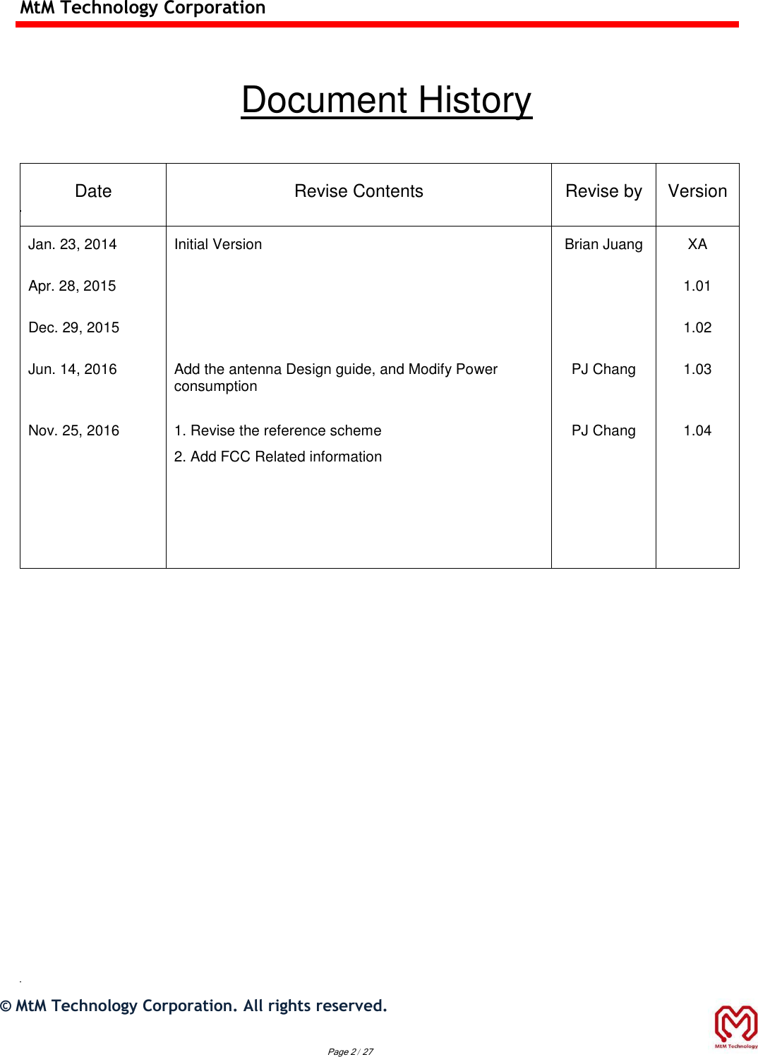 MtM Technology Corporation   Document History  Date Revise Contents Revise by Version Jan. 23, 2014 Initial Version Brian Juang XA Apr. 28, 2015   1.01 Dec. 29, 2015   1.02 Jun. 14, 2016 Add the antenna Design guide, and Modify Power consumption PJ Chang 1.03 Nov. 25, 2016 1. Revise the reference scheme 2. Add FCC Related information     PJ Chang 1.04                           ©  MtM Technology Corporation. All rights reserved.   Page 2 / 27 