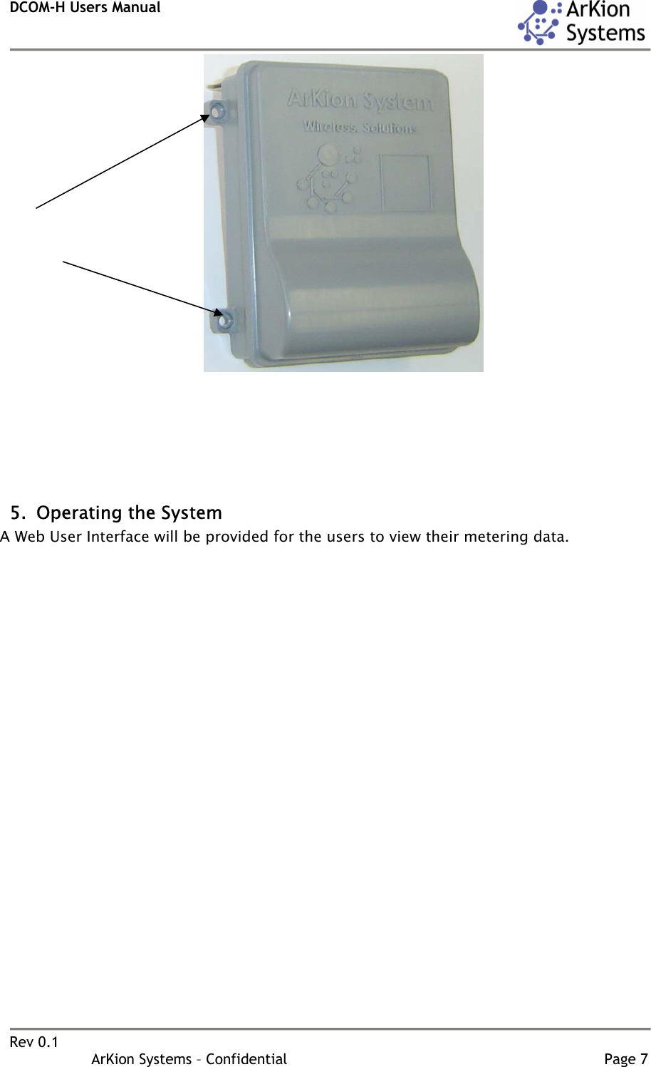 DCOM-H Users Manual    Rev 0.1                   ArKion Systems – Confidential                                                                       Page 7        5. Operating the System  A Web User Interface will be provided for the users to view their metering data.   