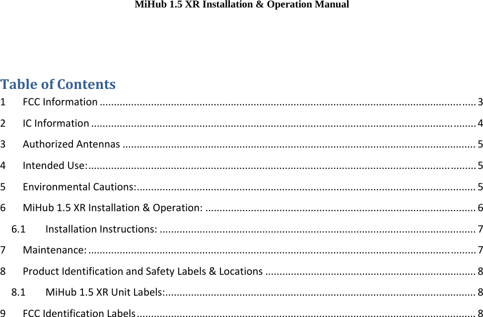 MiHub 1.5 XR Installation &amp; Operation Manual TableofContents1FCCInformation....................................................................................................................................32ICInformation.......................................................................................................................................43AuthorizedAntennas............................................................................................................................54IntendedUse:........................................................................................................................................55EnvironmentalCautions:.......................................................................................................................56MiHub1.5XRInstallation&amp;Operation:...............................................................................................66.1InstallationInstructions:...............................................................................................................77Maintenance:........................................................................................................................................78ProductIdentificationandSafetyLabels&amp;Locations..........................................................................88.1MiHub1.5XRUnitLabels:.............................................................................................................89FCCIdentificationLabels.......................................................................................................................8