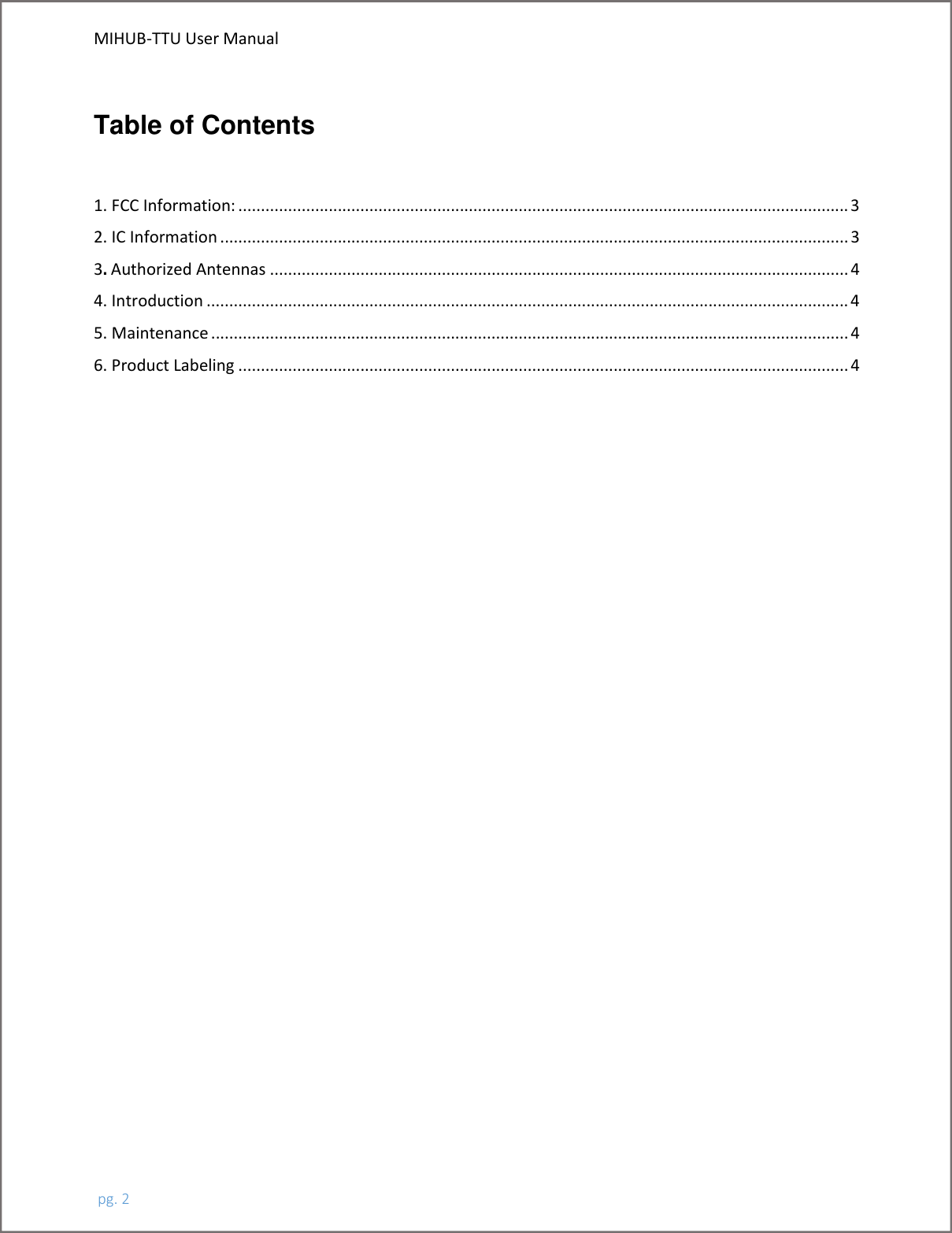 MIHUB-TTU User Manual pg. 2Table of Contents 1. FCC Information: ....................................................................................................................................... 3 2. IC Information ........................................................................................................................................... 3 3. Authorized Antennas ................................................................................................................................ 4 4. Introduction .............................................................................................................................................. 4 5. Maintenance ............................................................................................................................................. 4 6. Product Labeling ....................................................................................................................................... 4 