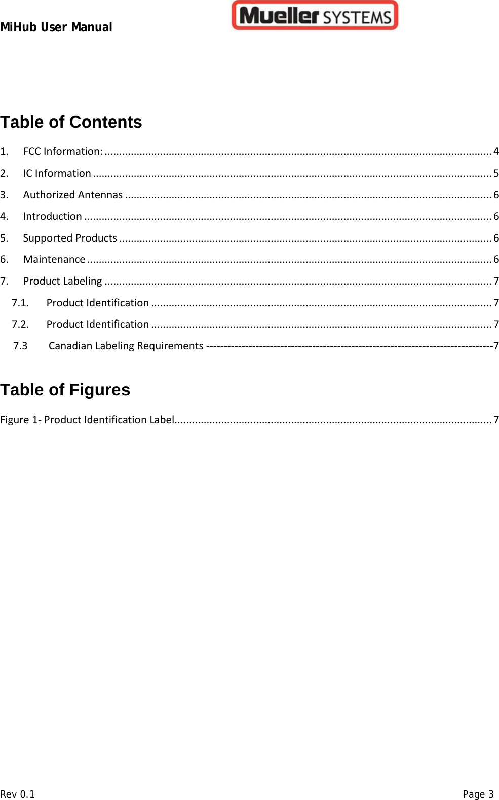 MiHub User Manual        Rev 0.1    Page 3  Table of Contents  1. FCC Information: ..................................................................................................................................... 4 2. IC Information ......................................................................................................................................... 5 3. Authorized Antennas .............................................................................................................................. 6 4. Introduction ............................................................................................................................................ 6 5. Supported Products ................................................................................................................................ 6 6. Maintenance ........................................................................................................................................... 6 7. Product Labeling ..................................................................................................................................... 7 7.1. Product Identification ..................................................................................................................... 7 7.2. Product Identification ..................................................................................................................... 7      7.3        Canadian Labeling Requirements ---------------------------------------------------------------------------------7  Table of Figures  Figure 1- Product Identification Label ............................................................................................................. 7   