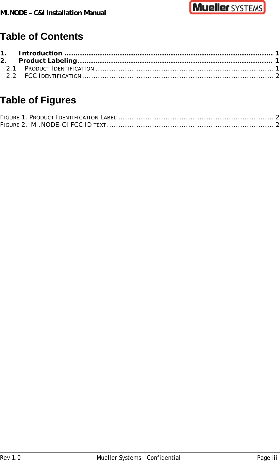 MI.NODE – C&amp;I Installation Manual      Rev 1.0  Mueller Systems – Confidential  Page iii Table of Contents  1.Introduction .............................................................................................. 12.Product Labeling ........................................................................................ 12.1PRODUCT IDENTIFICATION ............................................................................... 12.2FCC IDENTIFICATION .....................................................................................  2  Table of Figures  FIGURE 1. PRODUCT IDENTIFICATION LABEL ..................................................................... 2FIGURE 2.  MI.NODE-CI FCC ID TEXT .......................................................................... 2  