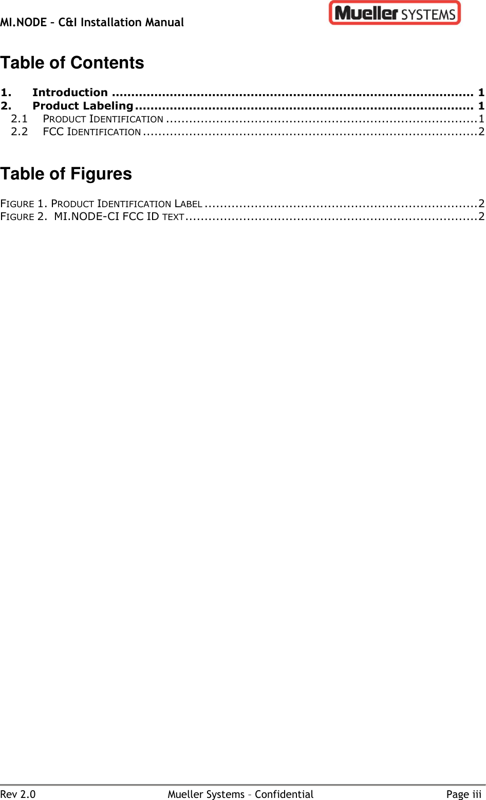 MI.NODE – C&amp;I Installation Manual      Rev 2.0  Mueller Systems – Confidential  Page iii Table of Contents  1. Introduction .............................................................................................. 1 2. Product Labeling ........................................................................................ 1 2.1 PRODUCT IDENTIFICATION ................................................................................. 1 2.2 FCC IDENTIFICATION ....................................................................................... 2   Table of Figures  FIGURE 1. PRODUCT IDENTIFICATION LABEL ....................................................................... 2 FIGURE 2.  MI.NODE-CI FCC ID TEXT ............................................................................ 2   