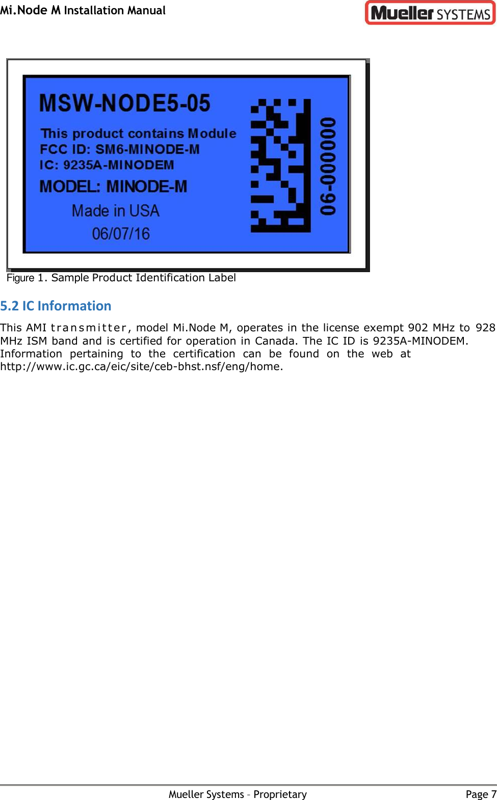 Mi.Node M Installation Manual Mueller Systems – Proprietary Page 7    Figure 1. Sample Product Identification Label 5.2 IC Information This AMI t r a n s m i t t e r , model Mi.Node M, operates in the license exempt 902 MHz to 928 MHz ISM band and is certified for operation in Canada. The IC ID is 9235A-MINODEM. Information  pertaining  to  the  certification  can  be  found  on  the  web  at http://www.ic.gc.ca/eic/site/ceb-bhst.nsf/eng/home. 