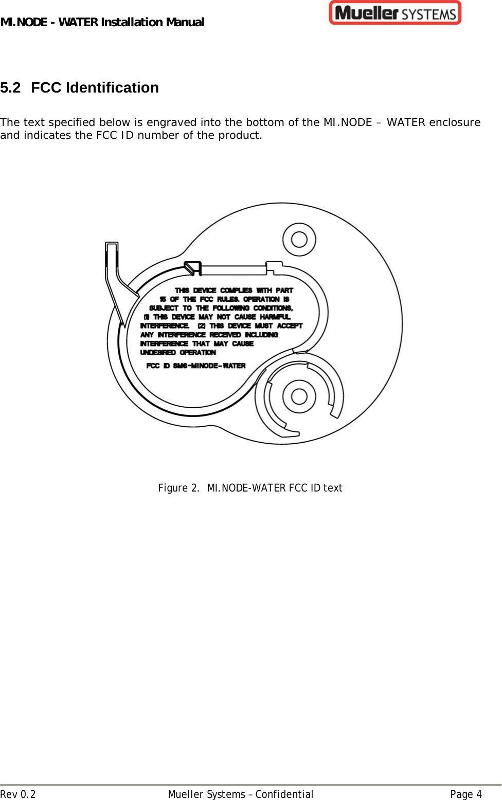 MI.NODE - WATER Installation Manual      Rev 0.2  Mueller Systems – Confidential  Page 4  5.2 FCC Identification  The text specified below is engraved into the bottom of the MI.NODE – WATER enclosure and indicates the FCC ID number of the product.                         Figure 2.  MI.NODE-WATER FCC ID text   