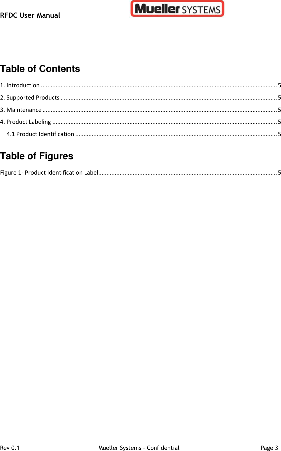 RFDC User Manual         Rev 0.1   Mueller Systems – Confidential   Page 3  Table of Contents  1. Introduction ................................................................................................................................................ 5 2. Supported Products .................................................................................................................................... 5 3. Maintenance ............................................................................................................................................... 5 4. Product Labeling ......................................................................................................................................... 5 4.1 Product Identification ........................................................................................................................... 5  Table of Figures  Figure 1- Product Identification Label ............................................................................................................. 5   