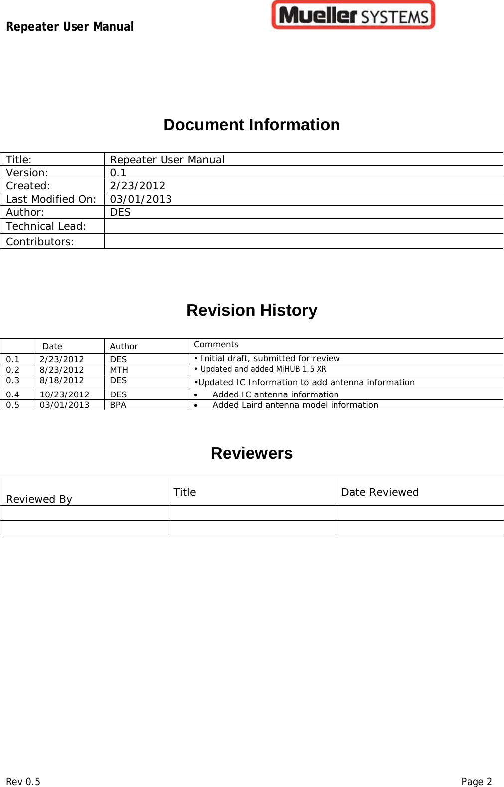 Repeater User Manual         Rev 0.5    Page 2   Document Information Title:  Repeater User Manual  Version:  0.1 Created:  2/23/2012 Last Modified On:  03/01/2013 Author:   DES Technical Lead:   Contributors:     Revision History    Date  Author  Comments 0.1 2/23/2012 DES • Initial draft, submitted for review  0.2 8/23/2012 MTH • Updated and added MiHUB 1.5 XR 0.3 8/18/2012 DES •Updated IC Information to add antenna information 0.4 10/23/2012 DES • Added IC antenna information  0.5 03/01/2013 BPA • Added Laird antenna model information   Reviewers   Reviewed By  Title  Date Reviewed           