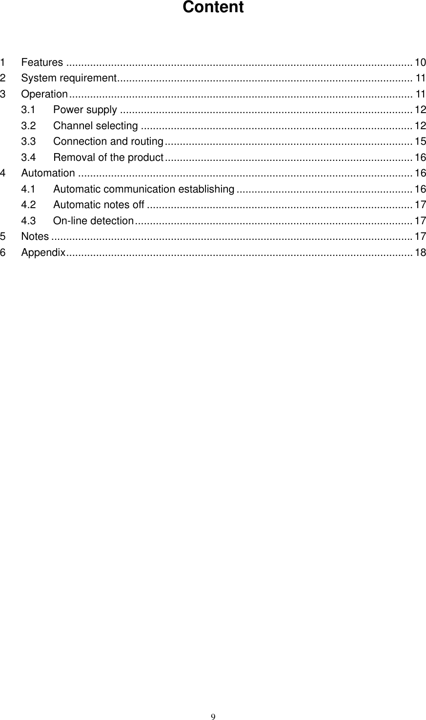   9Content  1 Features .................................................................................................................... 10 2 System requirement................................................................................................... 11 3 Operation................................................................................................................... 11 3.1 Power supply .................................................................................................. 12 3.2 Channel selecting ...........................................................................................12 3.3 Connection and routing................................................................................... 15 3.4 Removal of the product................................................................................... 16 4 Automation ................................................................................................................16 4.1 Automatic communication establishing ...........................................................16 4.2 Automatic notes off ......................................................................................... 17 4.3 On-line detection.............................................................................................17 5 Notes ......................................................................................................................... 17 6 Appendix.................................................................................................................... 18                
