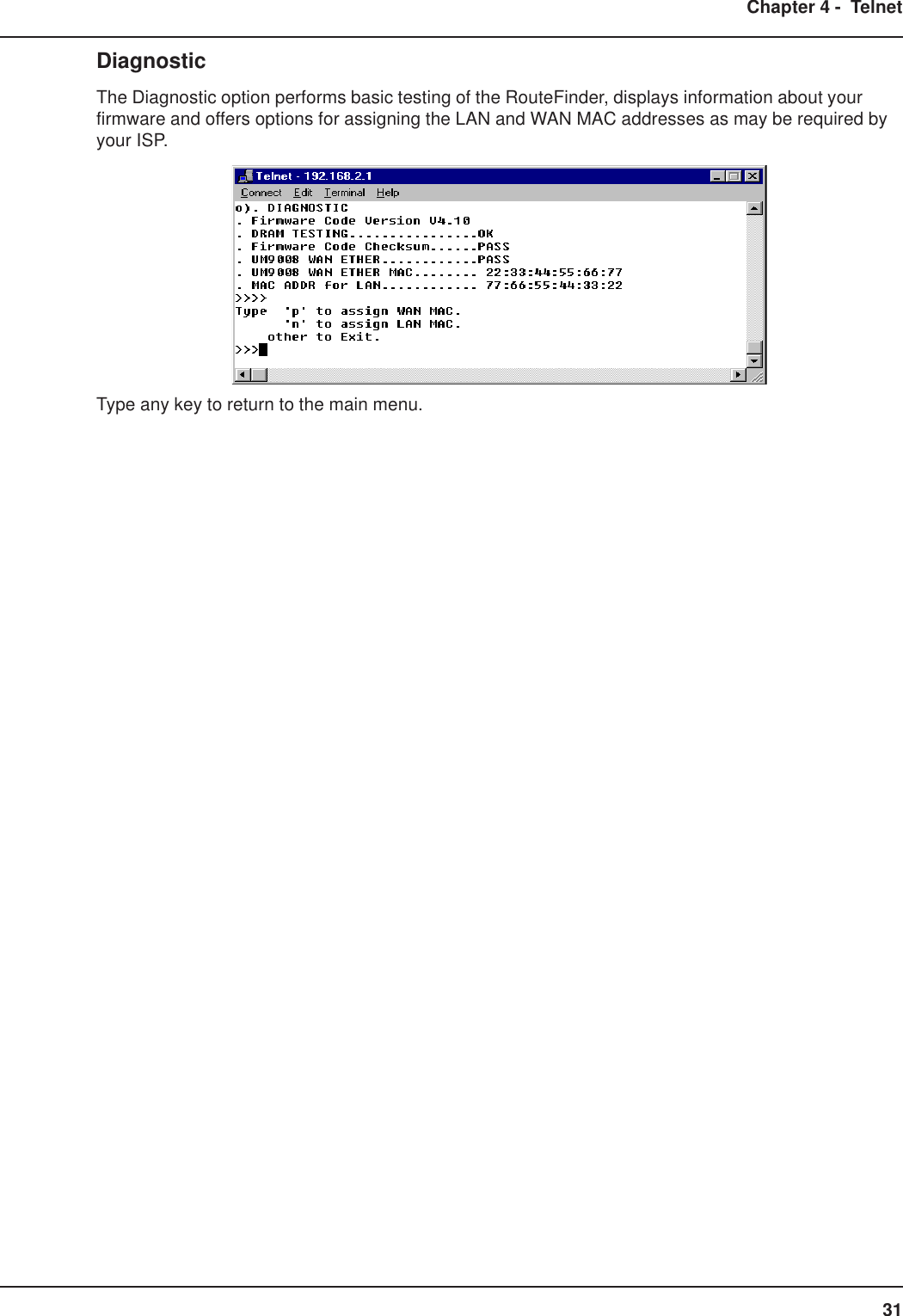 31Chapter 4 -  TelnetDiagnosticThe Diagnostic option performs basic testing of the RouteFinder, displays information about yourfirmware and offers options for assigning the LAN and WAN MAC addresses as may be required byyour ISP.Type any key to return to the main menu.