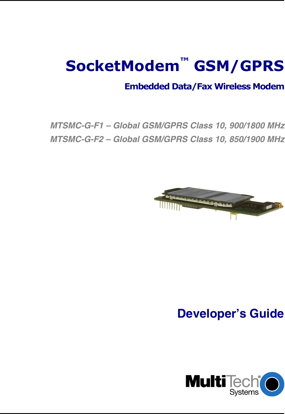 SocketModem™ GSM/GPRSEmbedded Data/Fax Wireless ModemMTSMC-G-F1 – Global GSM/GPRS Class 10, 900/1800 MHzMTSMC-G-F2 – Global GSM/GPRS Class 10, 850/1900 MHzDeveloper’s Guide