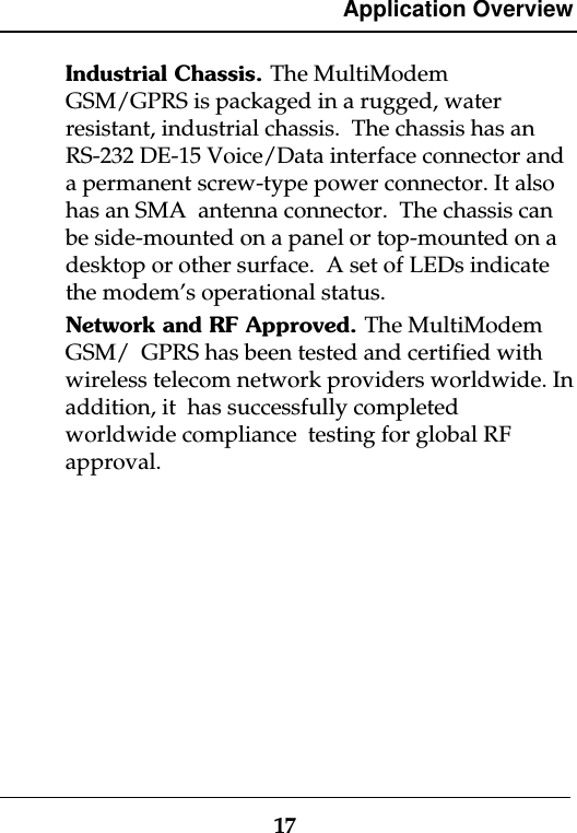 Application Overview17Industrial Chassis. The MultiModemGSM/GPRS is packaged in a rugged, waterresistant, industrial chassis.  The chassis has anRS-232 DE-15 Voice/Data interface connector anda permanent screw-type power connector. It alsohas an SMA  antenna connector.  The chassis canbe side-mounted on a panel or top-mounted on adesktop or other surface.  A set of LEDs indicatethe modem’s operational status.Network and RF Approved. The MultiModemGSM/  GPRS has been tested and certified withwireless telecom network providers worldwide. Inaddition, it  has successfully completedworldwide compliance  testing for global RFapproval.