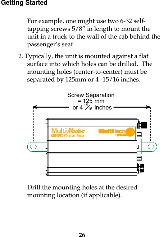 Getting Started26For example, one might use two 6-32 self-tapping screws 5/8” in length to mount theunit in a truck to the wall of the cab behind thepassenger’s seat.2. Typically, the unit is mounted against a flatsurface into which holes can be drilled.  Themounting holes (center-to-center) must beseparated by 125mm or 4 -15/16 inches.Screw Separation= 125 mmor 41516inchesDrill the mounting holes at the desiredmounting location (if applicable).