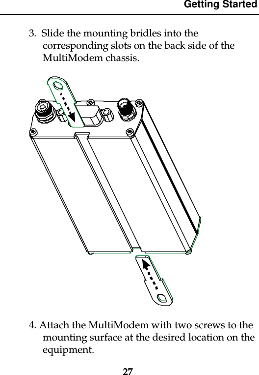 Getting Started273.  Slide the mounting bridles into thecorresponding slots on the back side of theMultiModem chassis.4. Attach the MultiModem with two screws to themounting surface at the desired location on theequipment.