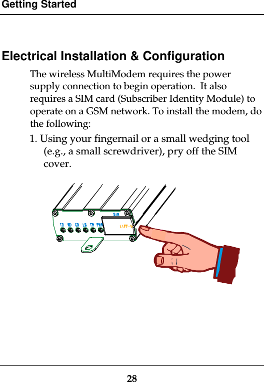 Getting Started28Electrical Installation &amp; ConfigurationThe wireless MultiModem requires the powersupply connection to begin operation.  It alsorequires a SIM card (Subscriber Identity Module) tooperate on a GSM network. To install the modem, dothe following:1. Using your fingernail or a small wedging tool(e.g., a small screwdriver), pry off the SIMcover.