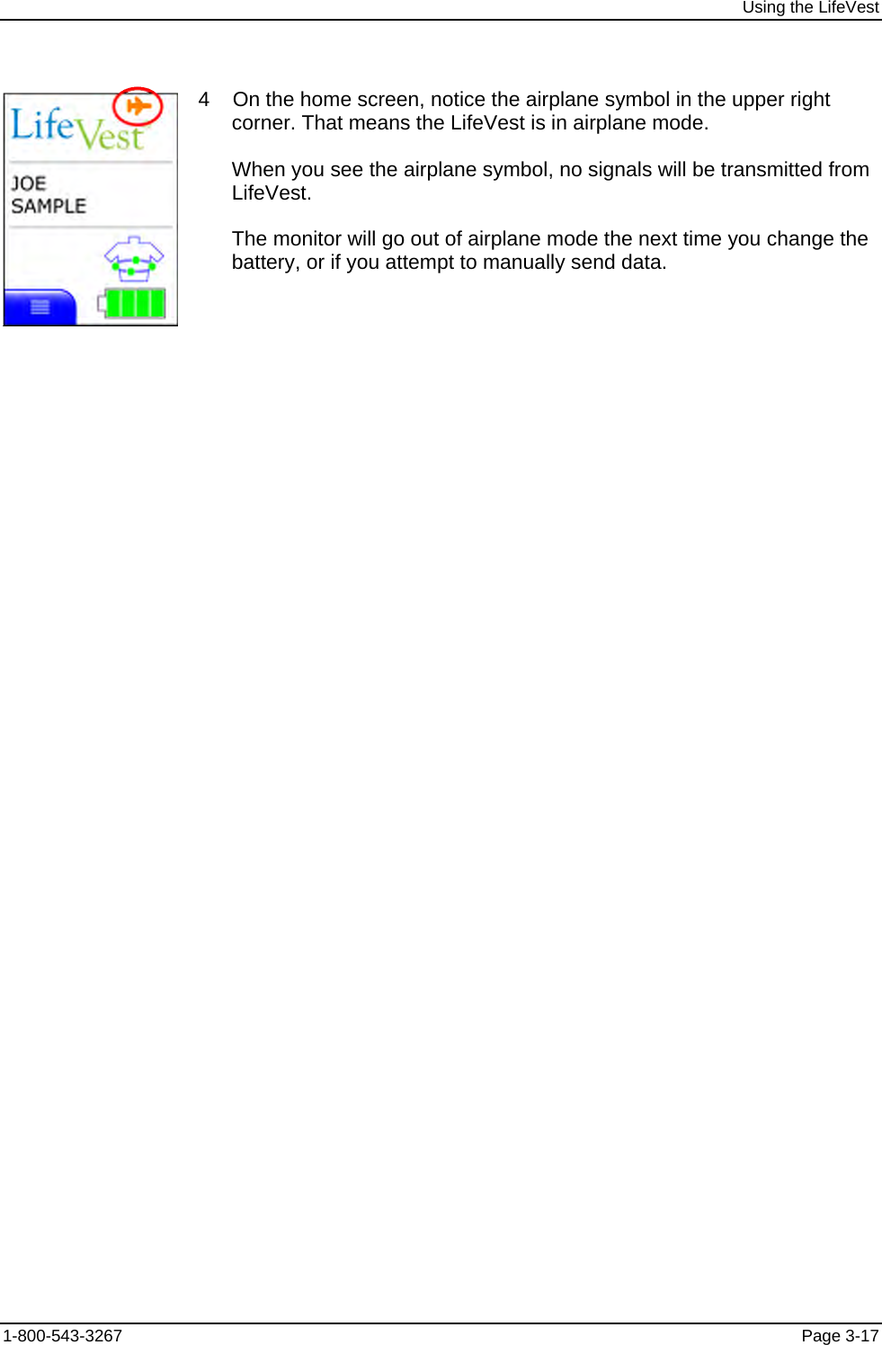 Using the LifeVest  4    On the home screen, notice the airplane symbol in the upper right corner. That means the LifeVest is in airplane mode. When you see the airplane symbol, no signals will be transmitted from LifeVest. The monitor will go out of airplane mode the next time you change the battery, or if you attempt to manually send data. 1-800-543-3267  Page 3-17 