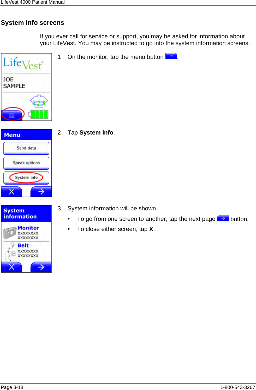 LifeVest 4000 Patient Manual System info screens If you ever call for service or support, you may be asked for information about your LifeVest. You may be instructed to go into the system information screens.  1    On the monitor, tap the menu button  .  2    Tap System info.  3    System information will be shown. y  To go from one screen to another, tap the next page   button. y  To close either screen, tap X. Page 3-18  1-800-543-3267 