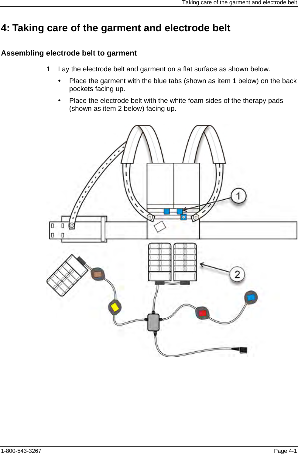 Taking care of the garment and electrode belt 4: Taking care of the garment and electrode belt Assembling electrode belt to garment 1    Lay the electrode belt and garment on a flat surface as shown below. y  Place the garment with the blue tabs (shown as item 1 below) on the back pockets facing up. y  Place the electrode belt with the white foam sides of the therapy pads (shown as item 2 below) facing up.  1-800-543-3267  Page 4-1 