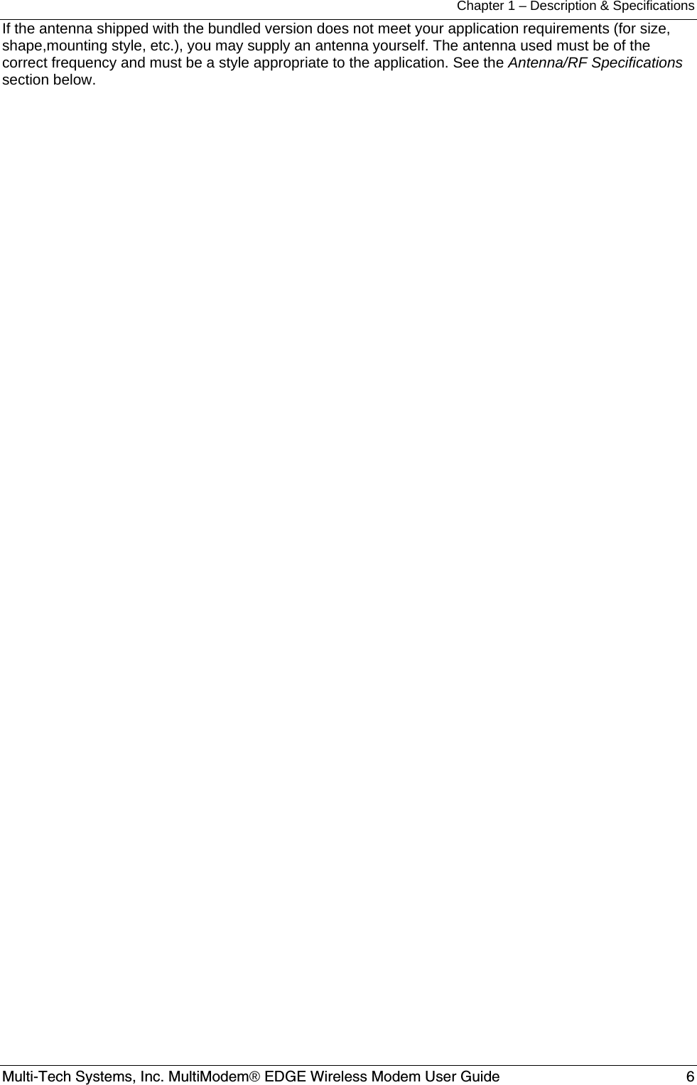 Chapter 1 – Description &amp; Specifications Multi-Tech Systems, Inc. MultiModem® EDGE Wireless Modem User Guide  6 If the antenna shipped with the bundled version does not meet your application requirements (for size, shape,mounting style, etc.), you may supply an antenna yourself. The antenna used must be of the correct frequency and must be a style appropriate to the application. See the Antenna/RF Specifications section below.