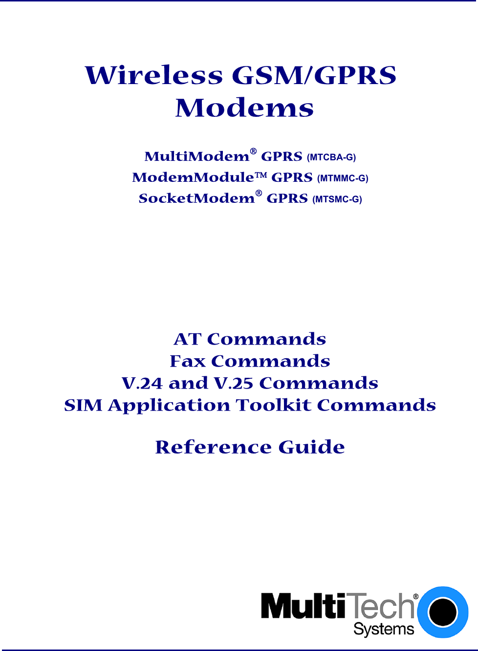     Wireless GSM/GPRS  Modems  MultiModem GPRS (MTCBA-G) ModemModule GPRS (MTMMC-G) SocketModem GPRS (MTSMC-G)     AT Commands Fax Commands V.24 and V.25 Commands SIM Application Toolkit Commands   Reference Guide              