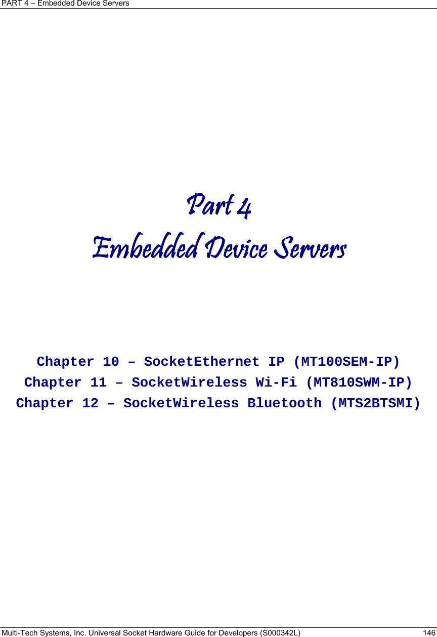 PART 4 – Embedded Device Servers Multi-Tech Systems, Inc. Universal Socket Hardware Guide for Developers (S000342L)  146               Part 4 Embedded Device Servers    Chapter 10 – SocketEthernet IP (MT100SEM-IP) Chapter 11 – SocketWireless Wi-Fi (MT810SWM-IP) Chapter 12 – SocketWireless Bluetooth (MTS2BTSMI)    