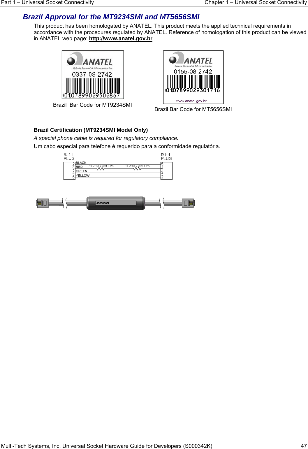 Part 1 − Universal Socket Connectivity    Chapter 1 – Universal Socket Connectivity Multi-Tech Systems, Inc. Universal Socket Hardware Guide for Developers (S000342K)  47  Brazil Approval for the MT9234SMI and MT5656SMI  This product has been homologated by ANATEL. This product meets the applied technical requirements in accordance with the procedures regulated by ANATEL. Reference of homologation of this product can be viewed in ANATEL web page: http://www.anatel.gov.br    Brazil  Bar Code for MT9234SMI   Brazil Bar Code for MT5656SMI   Brazil Certification (MT9234SMI Model Only)  A special phone cable is required for regulatory compliance. Um cabo especial para telefone é requerido para a conformidade regulatória.      