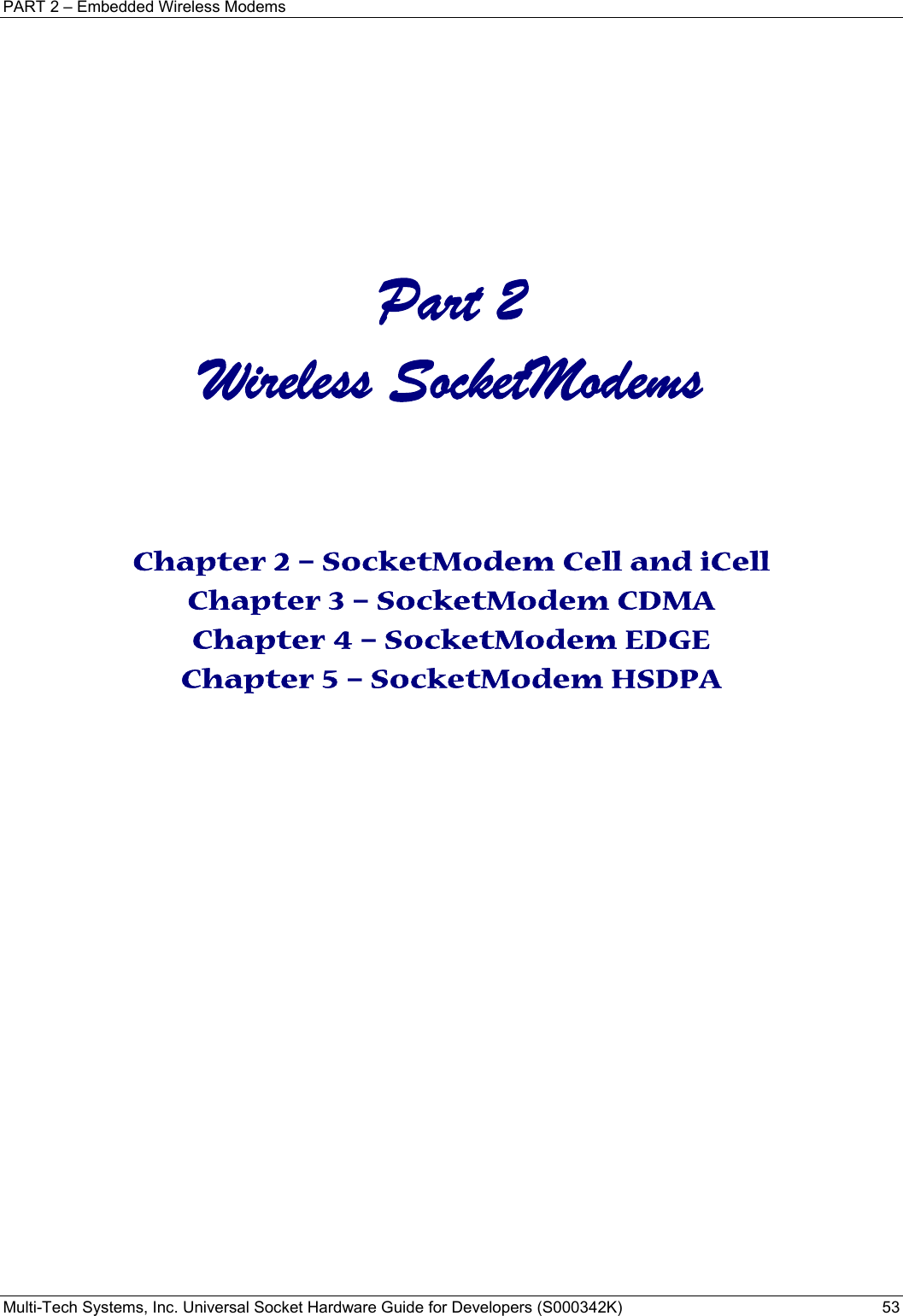 PART 2 – Embedded Wireless Modems Multi-Tech Systems, Inc. Universal Socket Hardware Guide for Developers (S000342K)  53     Part 2 Wireless SocketModems      Chapter 2 – SocketModem Cell and iCell Chapter 3 – SocketModem CDMA Chapter 4 – SocketModem EDGE Chapter 5 – SocketModem HSDPA     