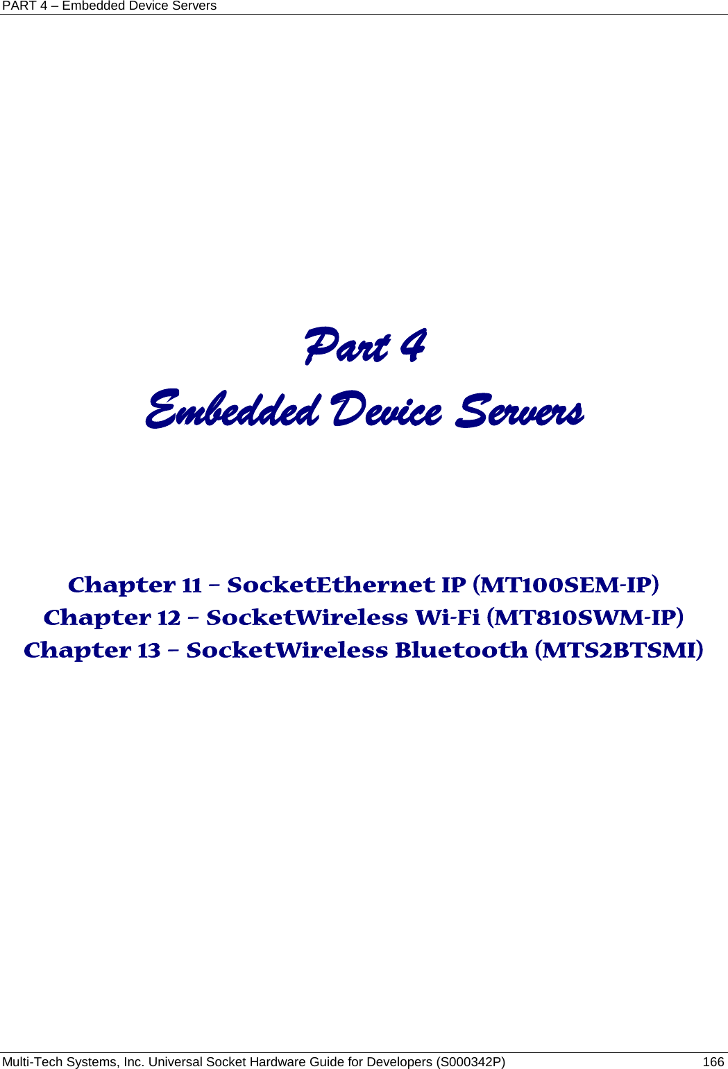PART 4 – Embedded Device Servers Multi-Tech Systems, Inc. Universal Socket Hardware Guide for Developers (S000342P)  166               Part 4 Embedded Device Servers    Chapter 11 – SocketEthernet IP (MT100SEM-IP) Chapter 12 – SocketWireless Wi-Fi (MT810SWM-IP) Chapter 13 – SocketWireless Bluetooth (MTS2BTSMI)    