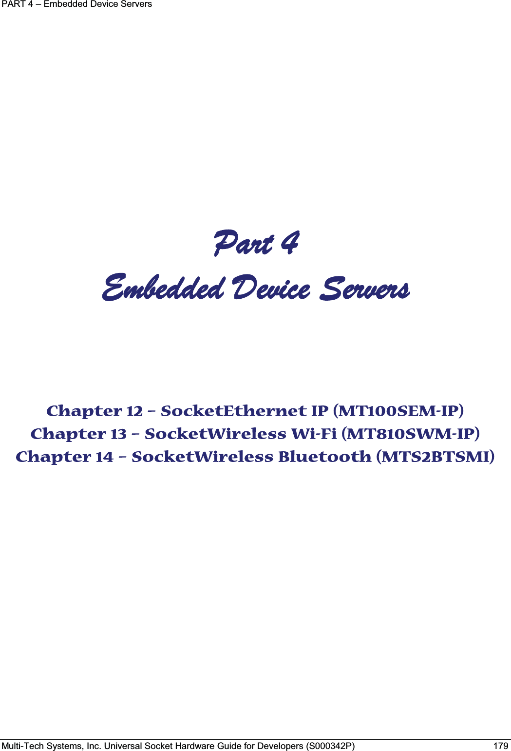 PART 4 – Embedded Device ServersMulti-Tech Systems, Inc. Universal Socket Hardware Guide for Developers (S000342P) 179PPart 4 Embedded Device Servers    Chapter 12 – SocketEthernet IP (MT100SEM-IP) Chapter 13 – SocketWireless Wi-Fi (MT810SWM-IP) Chapter 14 – SocketWireless Bluetooth (MTS2BTSMI)   