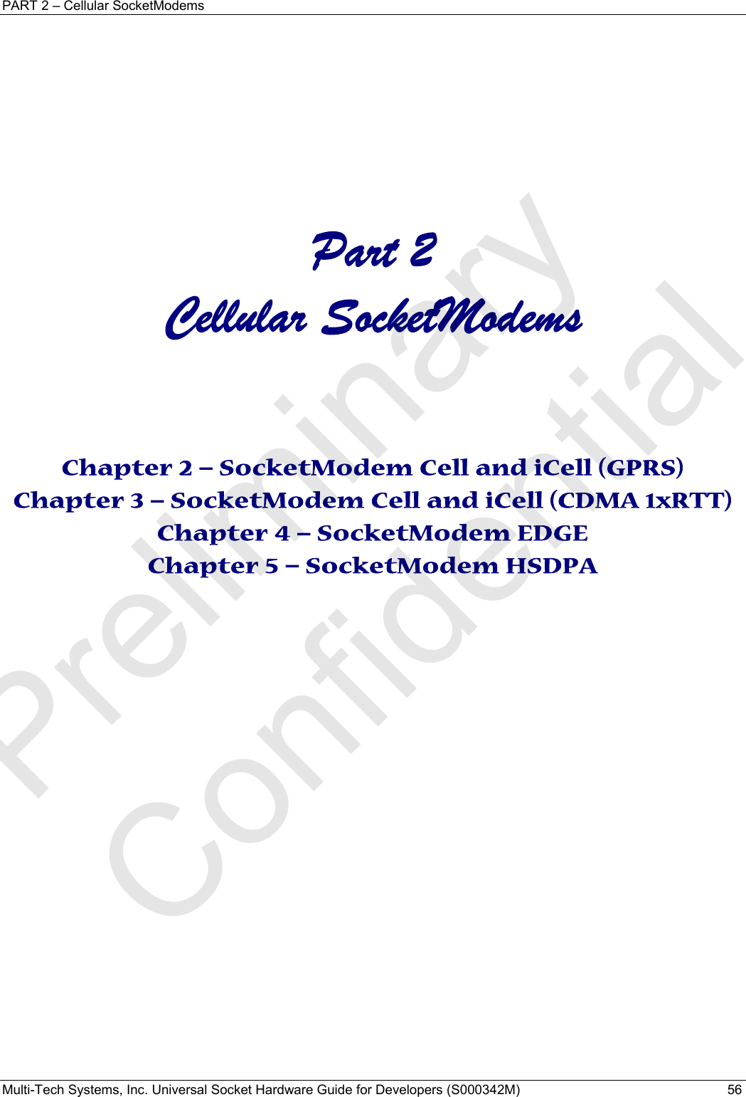 PART 2 – Cellular SocketModems Multi-Tech Systems, Inc. Universal Socket Hardware Guide for Developers (S000342M)  56     Part 2 Cellular SocketModems      Chapter 2 – SocketModem Cell and iCell (GPRS) Chapter 3 – SocketModem Cell and iCell (CDMA 1xRTT) Chapter 4 – SocketModem EDGE Chapter 5 – SocketModem HSDPA     Preliminary  Confidential