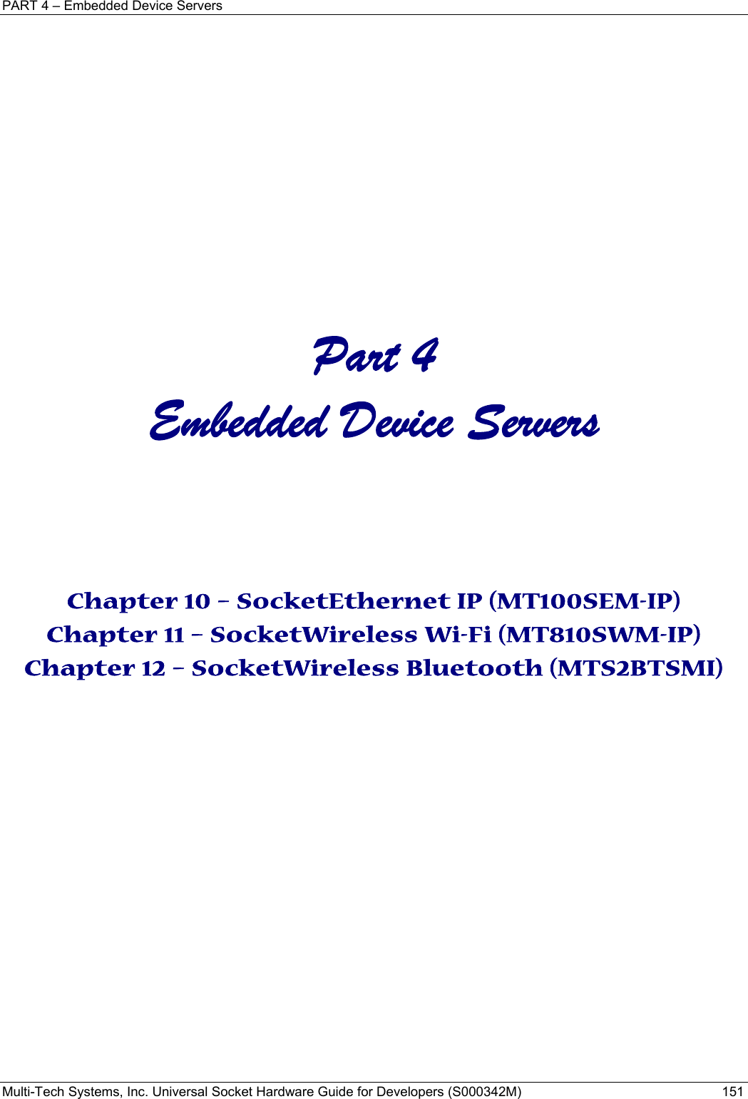 PART 4 – Embedded Device Servers Multi-Tech Systems, Inc. Universal Socket Hardware Guide for Developers (S000342M)  151               Part 4 Embedded Device Servers    Chapter 10 – SocketEthernet IP (MT100SEM-IP) Chapter 11 – SocketWireless Wi-Fi (MT810SWM-IP) Chapter 12 – SocketWireless Bluetooth (MTS2BTSMI)    