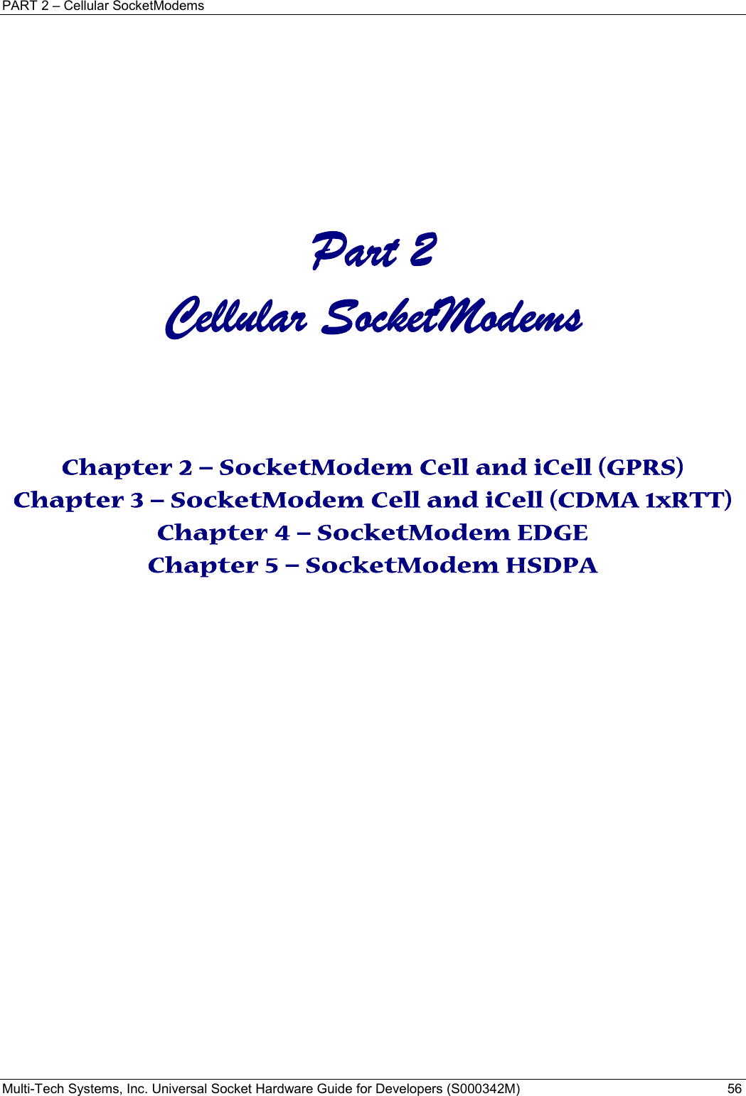 PART 2 – Cellular SocketModems Multi-Tech Systems, Inc. Universal Socket Hardware Guide for Developers (S000342M)  56     Part 2  Cellular SocketModems      Chapter 2 – SocketModem Cell and iCell (GPRS) Chapter 3 – SocketModem Cell and iCell (CDMA 1xRTT) Chapter 4 – SocketModem EDGE Chapter 5 – SocketModem HSDPA     