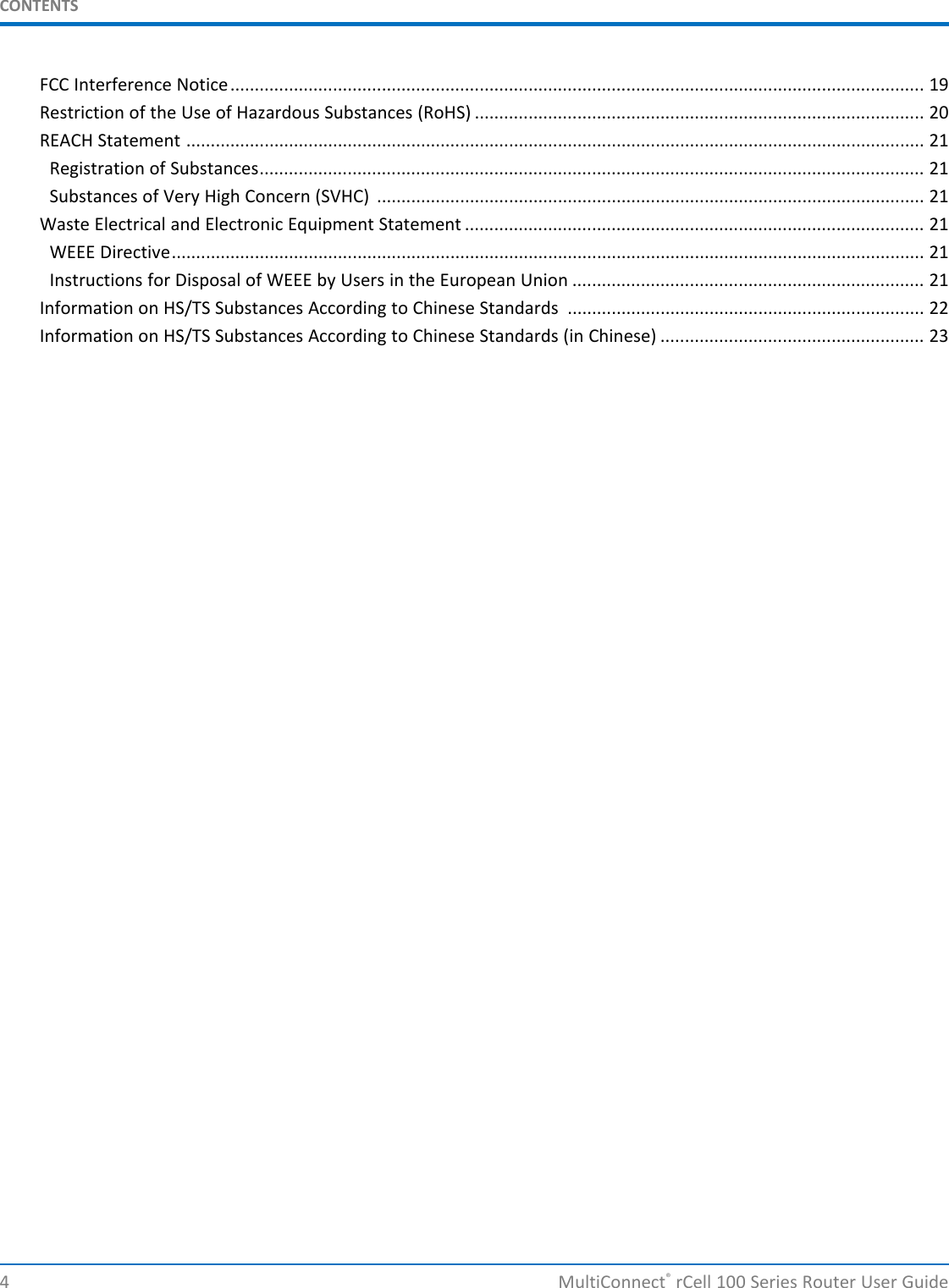 CONTENTSFCC Interference Notice.............................................................................................................................................. 19Restriction of the Use of Hazardous Substances (RoHS) ............................................................................................ 20REACH Statement ....................................................................................................................................................... 21Registration of Substances........................................................................................................................................ 21Substances of Very High Concern (SVHC) ................................................................................................................ 21Waste Electrical and Electronic Equipment Statement .............................................................................................. 21WEEE Directive.......................................................................................................................................................... 21Instructions for Disposal of WEEE by Users in the European Union ........................................................................ 21Information on HS/TS Substances According to Chinese Standards ......................................................................... 22Information on HS/TS Substances According to Chinese Standards (in Chinese) ...................................................... 234 MultiConnect®rCell 100 Series Router User Guide