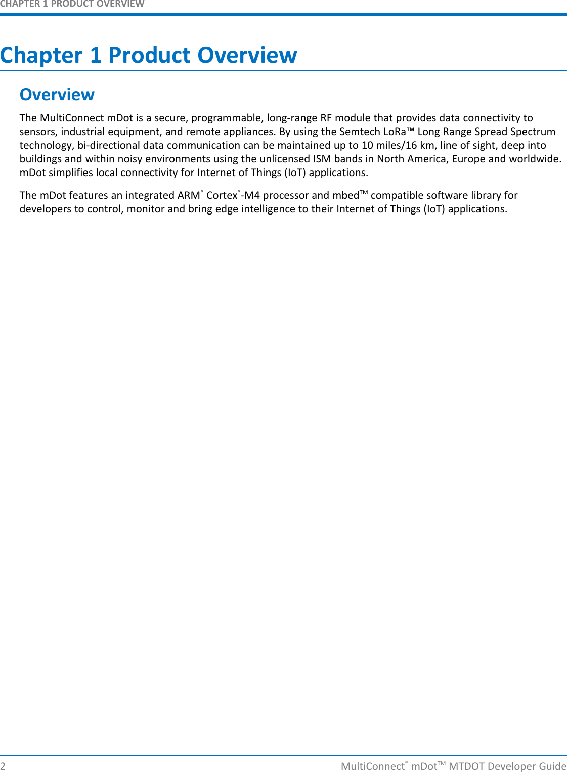 CHAPTER 1 PRODUCT OVERVIEWChapter 1 Product OverviewOverviewThe MultiConnect mDot is a secure, programmable, long-range RF module that provides data connectivity tosensors, industrial equipment, and remote appliances. By using the Semtech LoRa™ Long Range Spread Spectrumtechnology, bi-directional data communication can be maintained up to 10 miles/16 km, line of sight, deep intobuildings and within noisy environments using the unlicensed ISM bands in North America, Europe and worldwide.mDot simplifies local connectivity for Internet of Things (IoT) applications.The mDot features an integrated ARM®Cortex®-M4 processor and mbedTM compatible software library fordevelopers to control, monitor and bring edge intelligence to their Internet of Things (IoT) applications.2 MultiConnect®mDotTM MTDOT Developer Guide