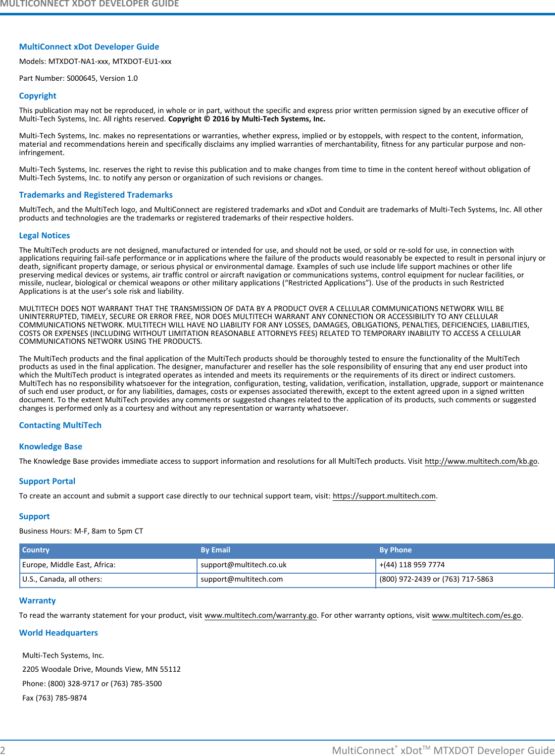 MULTICONNECT XDOT DEVELOPER GUIDE2 MultiConnect®xDotTM MTXDOT Developer GuideMultiConnect xDot Developer GuideModels: MTXDOT-NA1-xxx, MTXDOT-EU1-xxxPart Number: S000645, Version 1.0CopyrightThis publication may not be reproduced, in whole or in part, without the specific and express prior written permission signed by an executive officer ofMulti-Tech Systems, Inc. All rights reserved. Copyright © 2016 by Multi-Tech Systems, Inc.Multi-Tech Systems, Inc. makes no representations or warranties, whether express, implied or by estoppels, with respect to the content, information,material and recommendations herein and specifically disclaims any implied warranties of merchantability, fitness for any particular purpose and non-infringement.Multi-Tech Systems, Inc. reserves the right to revise this publication and to make changes from time to time in the content hereof without obligation ofMulti-Tech Systems, Inc. to notify any person or organization of such revisions or changes.Trademarks and Registered TrademarksMultiTech, and the MultiTech logo, and MultiConnect are registered trademarks and xDot and Conduit are trademarks of Multi-Tech Systems, Inc. All otherproducts and technologies are the trademarks or registered trademarks of their respective holders.Legal NoticesThe MultiTech products are not designed, manufactured or intended for use, and should not be used, or sold or re-sold for use, in connection withapplications requiring fail-safe performance or in applications where the failure of the products would reasonably be expected to result in personal injury ordeath, significant property damage, or serious physical or environmental damage. Examples of such use include life support machines or other lifepreserving medical devices or systems, air traffic control or aircraft navigation or communications systems, control equipment for nuclear facilities, ormissile, nuclear, biological or chemical weapons or other military applications (“Restricted Applications”). Use of the products in such RestrictedApplications is at the user’s sole risk and liability.MULTITECH DOES NOT WARRANT THAT THE TRANSMISSION OF DATA BY A PRODUCT OVER A CELLULAR COMMUNICATIONS NETWORK WILL BEUNINTERRUPTED, TIMELY, SECURE OR ERROR FREE, NOR DOES MULTITECH WARRANT ANY CONNECTION OR ACCESSIBILITY TO ANY CELLULARCOMMUNICATIONS NETWORK. MULTITECH WILL HAVE NO LIABILITY FOR ANY LOSSES, DAMAGES, OBLIGATIONS, PENALTIES, DEFICIENCIES, LIABILITIES,COSTS OR EXPENSES (INCLUDING WITHOUT LIMITATION REASONABLE ATTORNEYS FEES) RELATED TO TEMPORARY INABILITY TO ACCESS A CELLULARCOMMUNICATIONS NETWORK USING THE PRODUCTS.The MultiTech products and the final application of the MultiTech products should be thoroughly tested to ensure the functionality of the MultiTechproducts as used in the final application. The designer, manufacturer and reseller has the sole responsibility of ensuring that any end user product intowhich the MultiTech product is integrated operates as intended and meets its requirements or the requirements of its direct or indirect customers.MultiTech has no responsibility whatsoever for the integration, configuration, testing, validation, verification, installation, upgrade, support or maintenanceof such end user product, or for any liabilities, damages, costs or expenses associated therewith, except to the extent agreed upon in a signed writtendocument. To the extent MultiTech provides any comments or suggested changes related to the application of its products, such comments or suggestedchanges is performed only as a courtesy and without any representation or warranty whatsoever.Contacting MultiTechKnowledge BaseThe Knowledge Base provides immediate access to support information and resolutions for all MultiTech products. Visit http://www.multitech.com/kb.go.Support PortalTo create an account and submit a support case directly to our technical support team, visit: https://support.multitech.com.SupportBusiness Hours: M-F, 8am to 5pm CTCountry By Email By PhoneEurope, Middle East, Africa: support@multitech.co.uk +(44) 118 959 7774U.S., Canada, all others: support@multitech.com (800) 972-2439 or (763) 717-5863WarrantyTo read the warranty statement for your product, visit www.multitech.com/warranty.go. For other warranty options, visit www.multitech.com/es.go.World HeadquartersMulti-Tech Systems, Inc.2205 Woodale Drive, Mounds View, MN 55112Phone: (800) 328-9717 or (763) 785-3500Fax (763) 785-9874