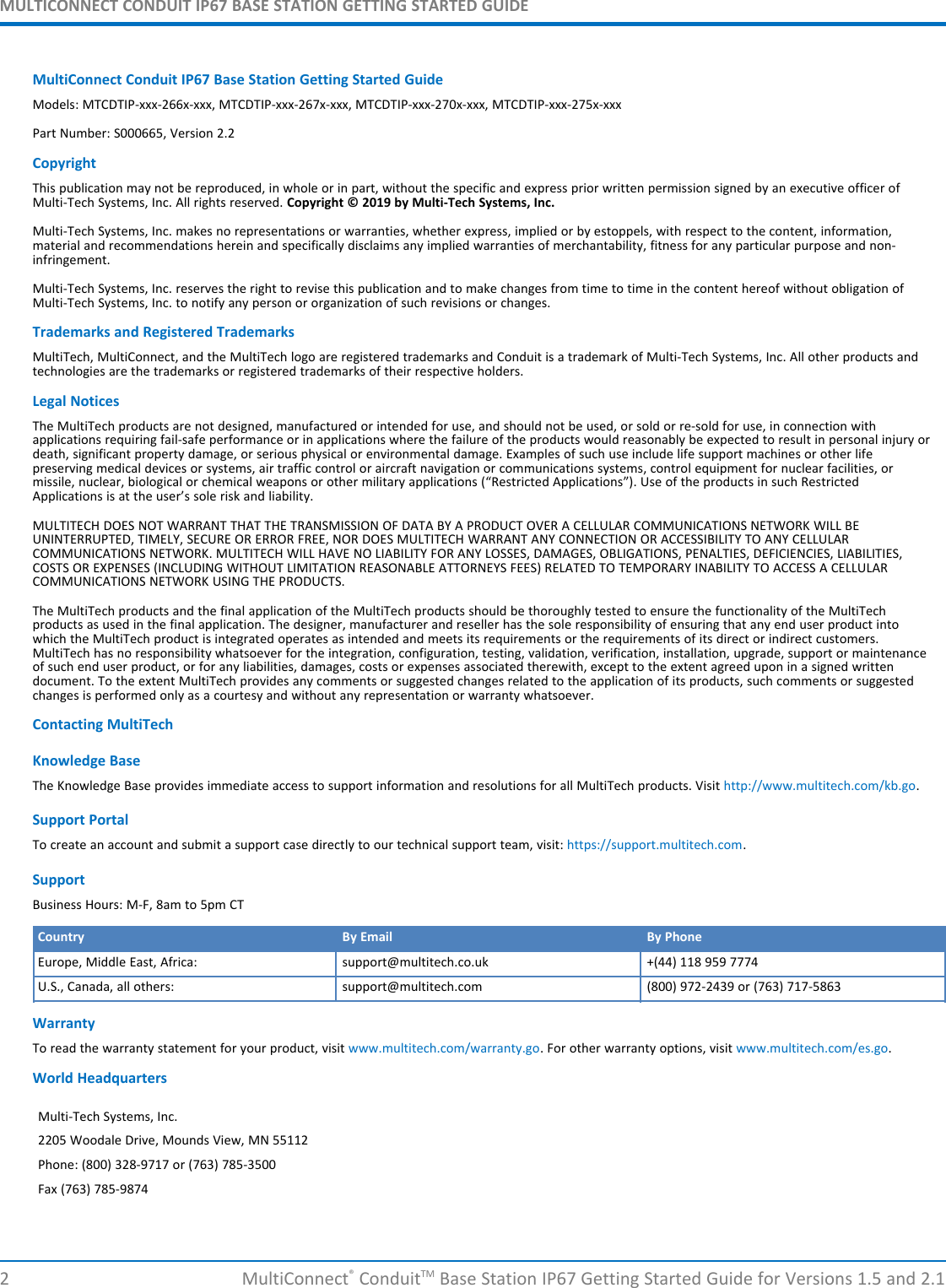 MULTICONNECT CONDUIT IP67 BASE STATION GETTING STARTED GUIDE2 MultiConnect®ConduitTM Base Station IP67 Getting Started Guide for Versions 1.5 and 2.1MultiConnect Conduit IP67 Base Station Getting Started GuideModels: MTCDTIP-xxx-266x-xxx, MTCDTIP-xxx-267x-xxx, MTCDTIP-xxx-270x-xxx, MTCDTIP-xxx-275x-xxxPart Number: S000665, Version 2.2CopyrightThis publication may not be reproduced, in whole or in part, without the specific and express prior written permission signed by an executive officer ofMulti-Tech Systems, Inc. All rights reserved. Copyright © 2019 by Multi-Tech Systems, Inc.Multi-Tech Systems, Inc. makes no representations or warranties, whether express, implied or by estoppels, with respect to the content, information,material and recommendations herein and specifically disclaims any implied warranties of merchantability, fitness for any particular purpose and non-infringement.Multi-Tech Systems, Inc. reserves the right to revise this publication and to make changes from time to time in the content hereof without obligation ofMulti-Tech Systems, Inc. to notify any person or organization of such revisions or changes.Trademarks and Registered TrademarksMultiTech, MultiConnect, and the MultiTech logo are registered trademarks and Conduit is a trademark of Multi-Tech Systems, Inc. All other products andtechnologies are the trademarks or registered trademarks of their respective holders.Legal NoticesThe MultiTech products are not designed, manufactured or intended for use, and should not be used, or sold or re-sold for use, in connection withapplications requiring fail-safe performance or in applications where the failure of the products would reasonably be expected to result in personal injury ordeath, significant property damage, or serious physical or environmental damage. Examples of such use include life support machines or other lifepreserving medical devices or systems, air traffic control or aircraft navigation or communications systems, control equipment for nuclear facilities, ormissile, nuclear, biological or chemical weapons or other military applications (“Restricted Applications”). Use of the products in such RestrictedApplications is at the user’s sole risk and liability.MULTITECH DOES NOT WARRANT THAT THE TRANSMISSION OF DATA BY A PRODUCT OVER A CELLULAR COMMUNICATIONS NETWORK WILL BEUNINTERRUPTED, TIMELY, SECURE OR ERROR FREE, NOR DOES MULTITECH WARRANT ANY CONNECTION OR ACCESSIBILITY TO ANY CELLULARCOMMUNICATIONS NETWORK. MULTITECH WILL HAVE NO LIABILITY FOR ANY LOSSES, DAMAGES, OBLIGATIONS, PENALTIES, DEFICIENCIES, LIABILITIES,COSTS OR EXPENSES (INCLUDING WITHOUT LIMITATION REASONABLE ATTORNEYS FEES) RELATED TO TEMPORARY INABILITY TO ACCESS A CELLULARCOMMUNICATIONS NETWORK USING THE PRODUCTS.The MultiTech products and the final application of the MultiTech products should be thoroughly tested to ensure the functionality of the MultiTechproducts as used in the final application. The designer, manufacturer and reseller has the sole responsibility of ensuring that any end user product intowhich the MultiTech product is integrated operates as intended and meets its requirements or the requirements of its direct or indirect customers.MultiTech has no responsibility whatsoever for the integration, configuration, testing, validation, verification, installation, upgrade, support or maintenanceof such end user product, or for any liabilities, damages, costs or expenses associated therewith, except to the extent agreed upon in a signed writtendocument. To the extent MultiTech provides any comments or suggested changes related to the application of its products, such comments or suggestedchanges is performed only as a courtesy and without any representation or warranty whatsoever.Contacting MultiTechKnowledge BaseThe Knowledge Base provides immediate access to support information and resolutions for all MultiTech products. Visit http://www.multitech.com/kb.go.Support PortalTo create an account and submit a support case directly to our technical support team, visit: https://support.multitech.com.SupportBusiness Hours: M-F, 8am to 5pm CTCountry By Email By PhoneEurope, Middle East, Africa: support@multitech.co.uk +(44) 118 959 7774U.S., Canada, all others: support@multitech.com (800) 972-2439 or (763) 717-5863WarrantyTo read the warranty statement for your product, visit www.multitech.com/warranty.go. For other warranty options, visit www.multitech.com/es.go.World HeadquartersMulti-Tech Systems, Inc.2205 Woodale Drive, Mounds View, MN 55112Phone: (800) 328-9717 or (763) 785-3500Fax (763) 785-9874