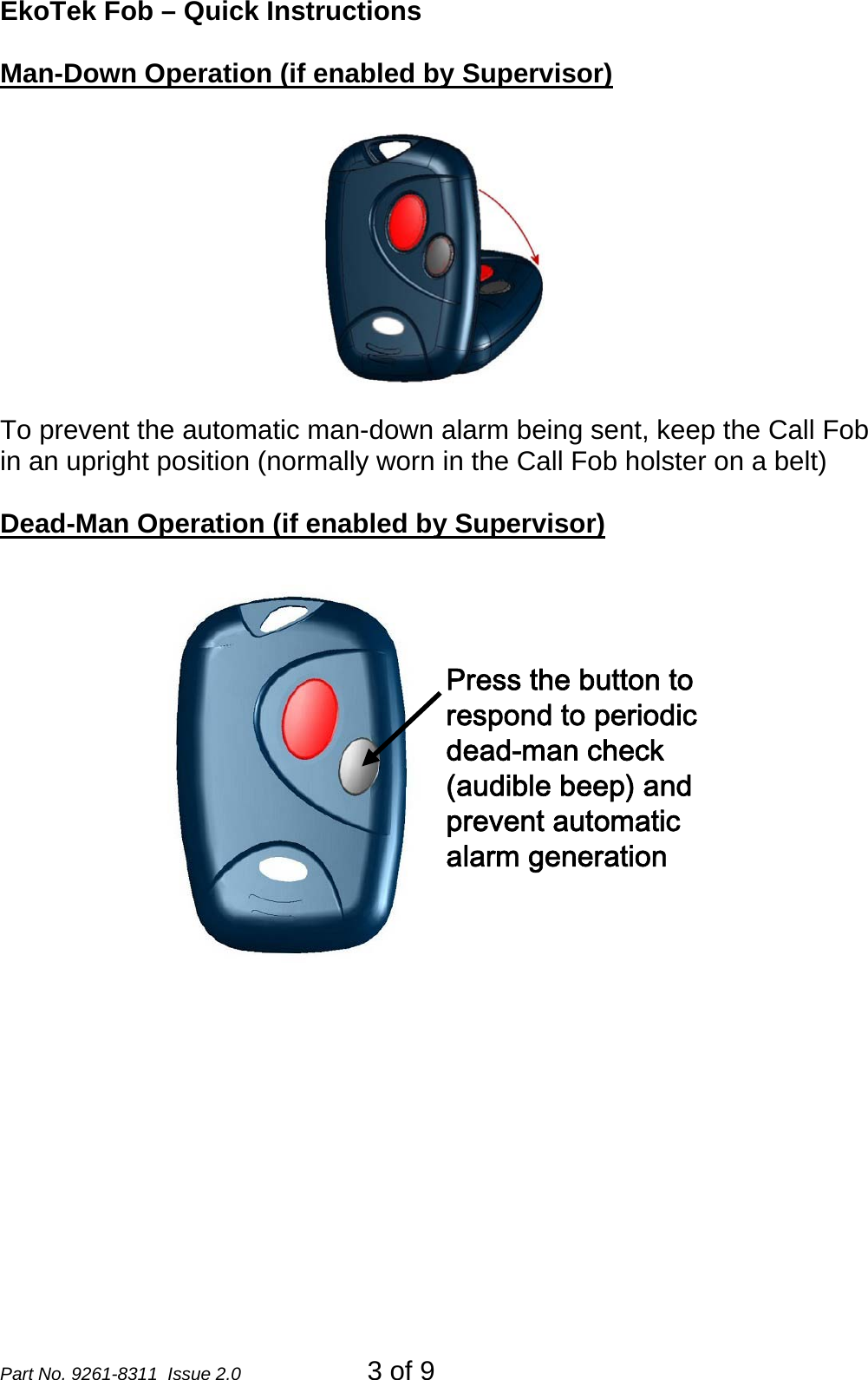 EkoTek Fob – Quick Instructions Man-Down Operation (if enabled by Supervisor) To prevent the automatic man-down alarm being sent, keep the Call Fob in an upright position (normally worn in the Call Fob holster on a belt)  Dead-Man Operation (if enabled by Supervisor) Press the button to respond to periodic dead-man check (audible beep) and prevent automatic alarm generation Part No. 9261-8311  Issue 2.0  3 of 9 