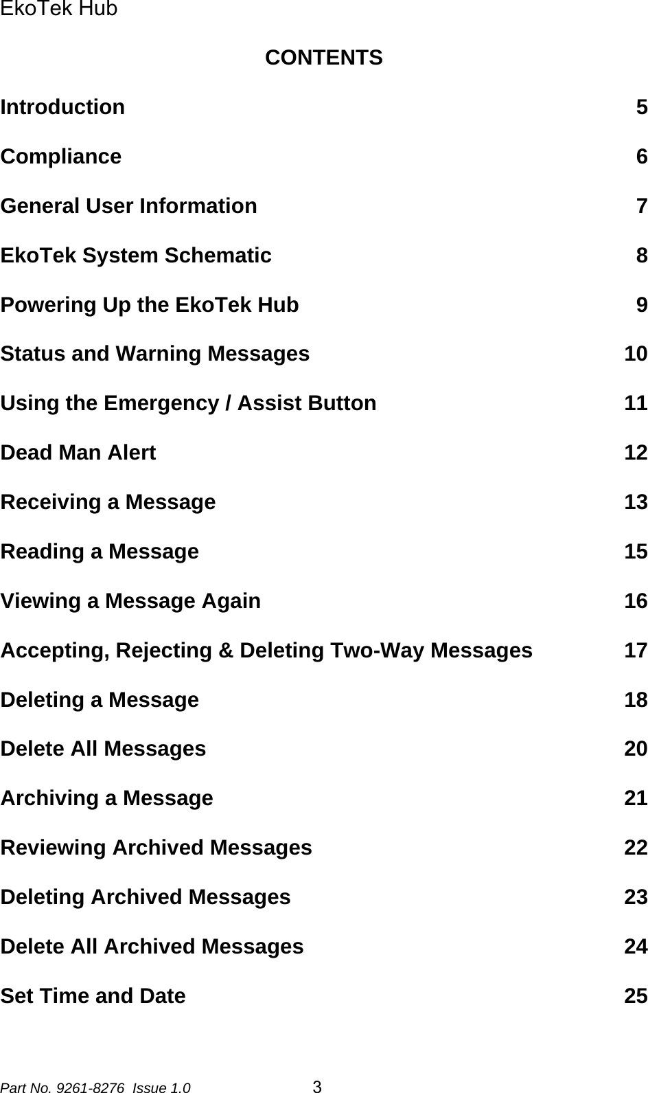 EkoTek Hub  CONTENTS  Introduction 5  Compliance 6  General User Information 7  EkoTek System Schematic 8  Powering Up the EkoTek Hub 9  Status and Warning Messages 10  Using the Emergency / Assist Button 11  Dead Man Alert 12  Receiving a Message 13  Reading a Message 15  Viewing a Message Again 16  Accepting, Rejecting &amp; Deleting Two-Way Messages 17  Deleting a Message 18  Delete All Messages 20  Archiving a Message 21  Reviewing Archived Messages 22  Deleting Archived Messages 23  Delete All Archived Messages 24  Set Time and Date 25  Part No. 9261-8276  Issue 1.0  3 