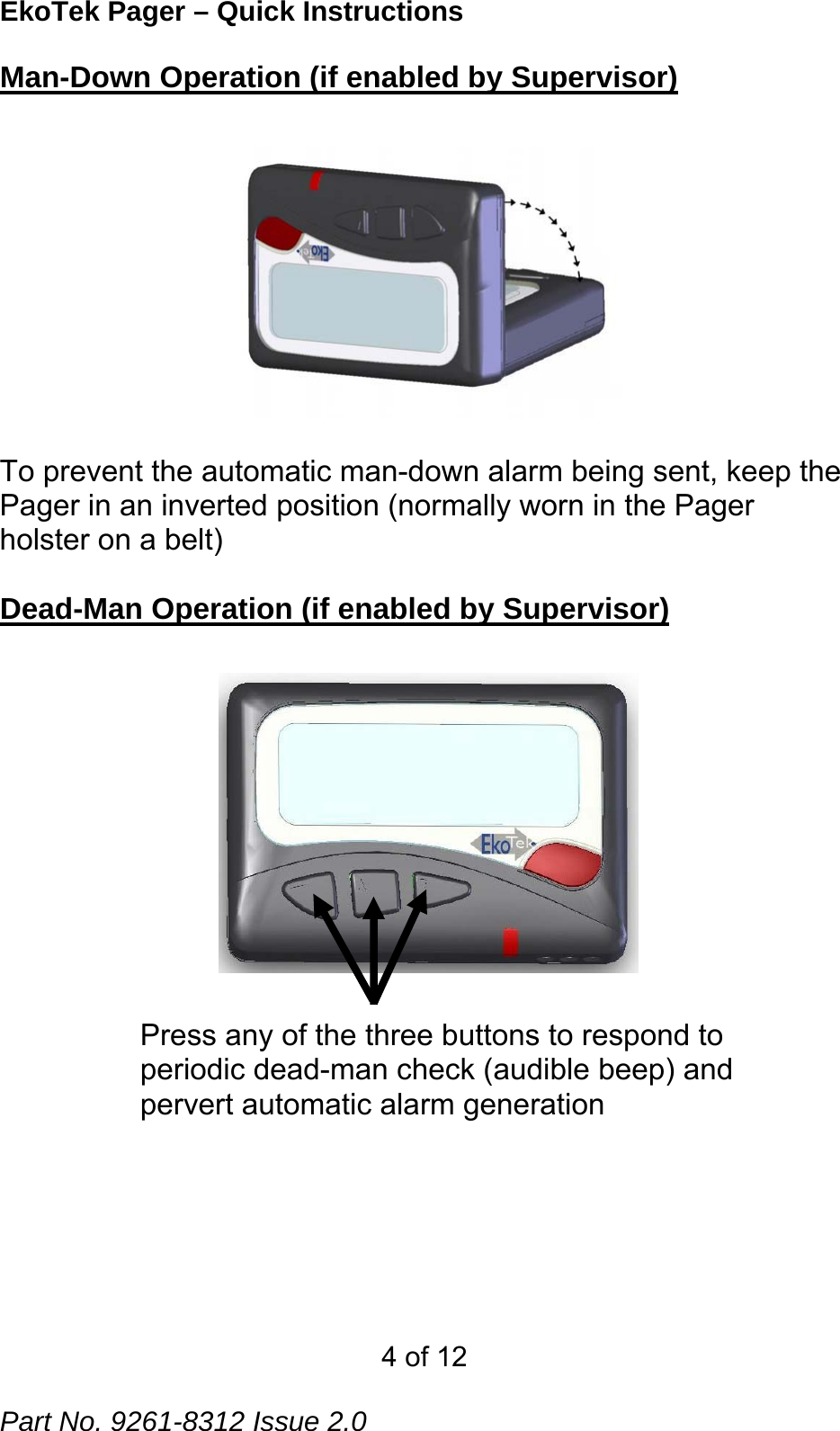EkoTek Pager – Quick Instructions Man-Down Operation (if enabled by Supervisor)   To prevent the automatic man-down alarm being sent, keep the Pager in an inverted position (normally worn in the Pager holster on a belt)  Dead-Man Operation (if enabled by Supervisor) Press any of the three buttons to respond to periodic dead-man check (audible beep) and pervert automatic alarm generation  4 of 12  Part No. 9261-8312 Issue 2.0 