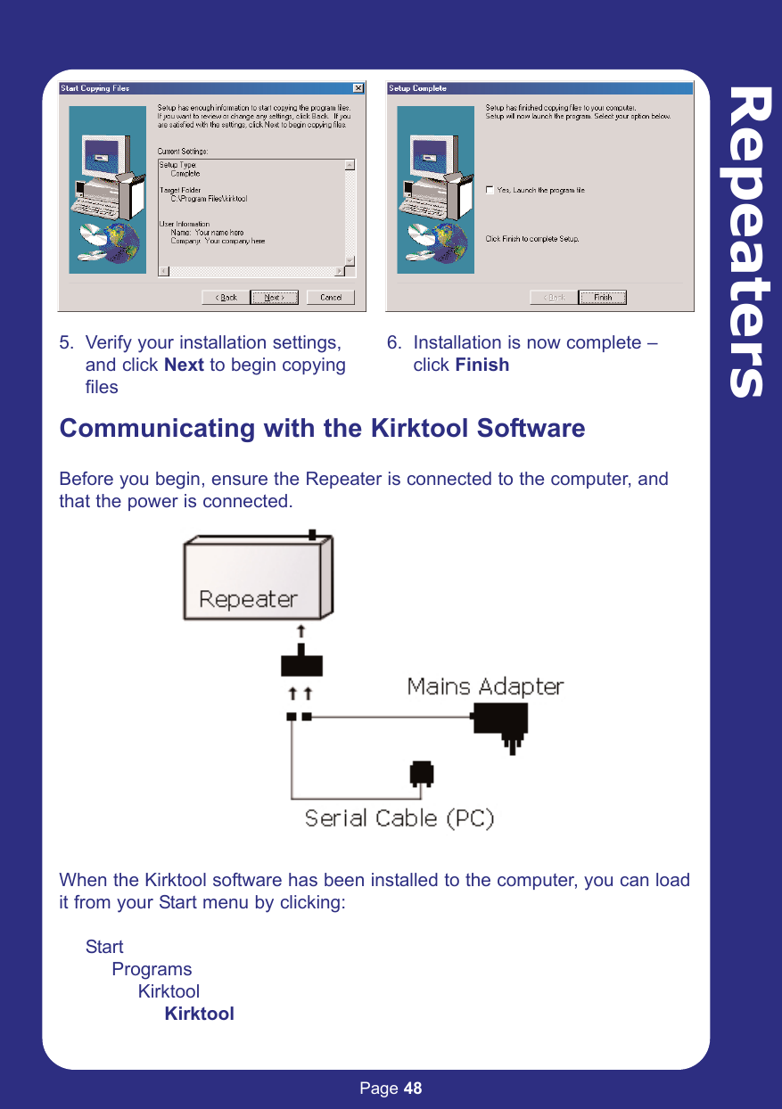 Page 48Repeaters5. Verify your installation settings, and click Next to begin copying files6. Installation is now complete – click FinishCommunicating with the Kirktool Software Before you begin, ensure the Repeater is connected to the computer, andthat the power is connected.When the Kirktool software has been installed to the computer, you can loadit from your Start menu by clicking:StartProgramsKirktoolKirktool
