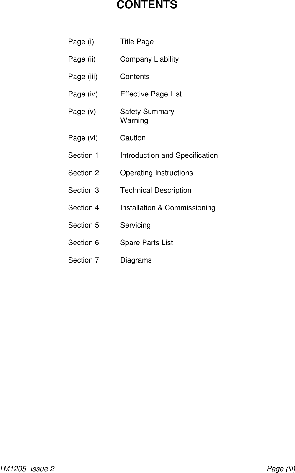TM1205  Issue 2 Page (iii)CONTENTSPage (i) Title PagePage (ii) Company LiabilityPage (iii) ContentsPage (iv) Effective Page ListPage (v) Safety SummaryWarningPage (vi) CautionSection 1 Introduction and SpecificationSection 2 Operating InstructionsSection 3 Technical DescriptionSection 4 Installation &amp; CommissioningSection 5 ServicingSection 6 Spare Parts ListSection 7 Diagrams