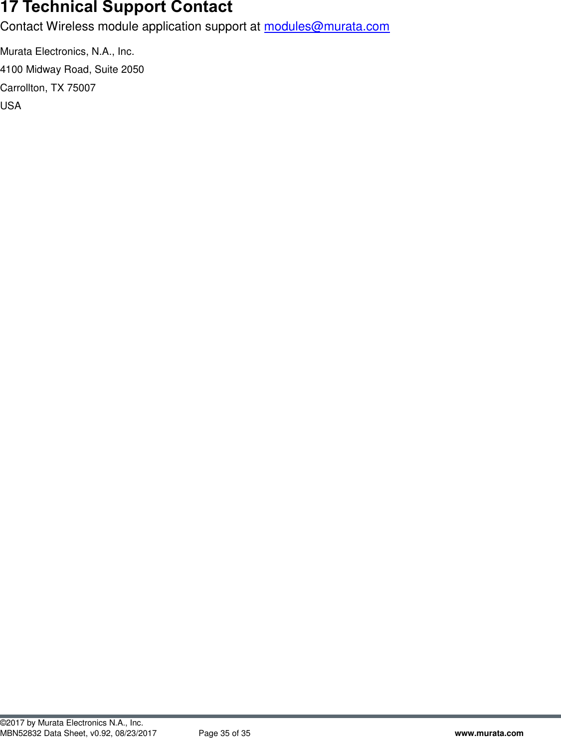  ©2017 by Murata Electronics N.A., Inc. MBN52832 Data Sheet, v0.92, 08/23/2017  Page 35 of 35 www.murata.com 17 Technical Support Contact Contact Wireless module application support at modules@murata.com   Murata Electronics, N.A., Inc. 4100 Midway Road, Suite 2050 Carrollton, TX 75007 USA 